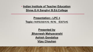• Indian Institute of Teacher Education
Shree.G.H.Sanghvi B.Ed.College
Presentation:- LPC 4
Topic:-અભ્યાસક્રમમા ભાષા સંકલ્પના
Presented by
Bhavnesh Mahyavanshi
Ashish Gondaliya
Vijay Chauhan
 