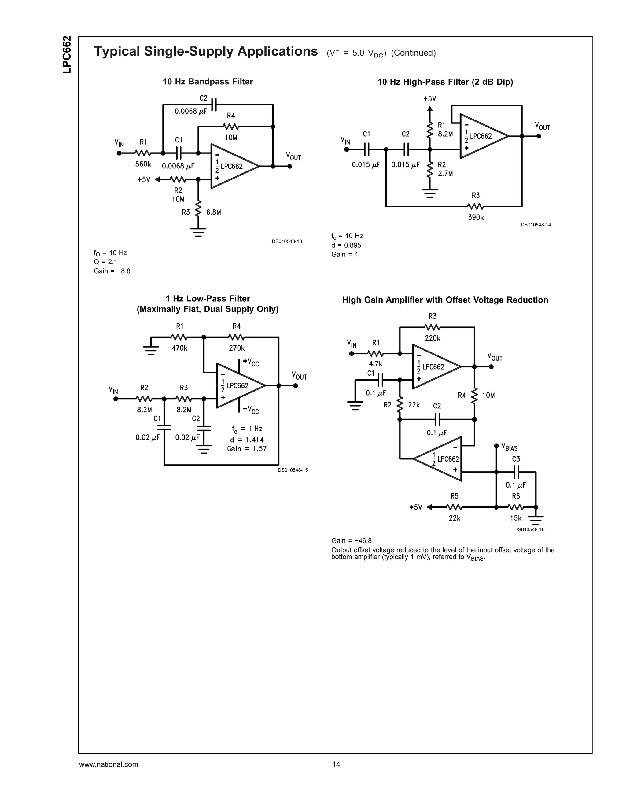 LPC662
            Typical Single-Supply Applications                            (V+ = 5.0 VDC) (Continued)


                                10 Hz Bandpass Filter                                     10 Hz High-Pass Filter (2 dB Dip)




                                                                                                                                            DS010548-14

                                                                           fc = 10 Hz
                                                          DS010548-13
                                                                           d = 0.895
            fO = 10 Hz                                                     Gain = 1
            Q = 2.1
            Gain = −8.8



                                1 Hz Low-Pass Filter                            High Gain Amplifier with Offset Voltage Reduction
                          (Maximally Flat, Dual Supply Only)




                                                            DS010548-15




                                                                                                                                          DS010548-16

                                                                           Gain = −46.8
                                                                           Output offset voltage reduced to the level of the input offset voltage of the
                                                                           bottom amplifier (typically 1 mV), referred to VBIAS.




         www.national.com                                                  14
 