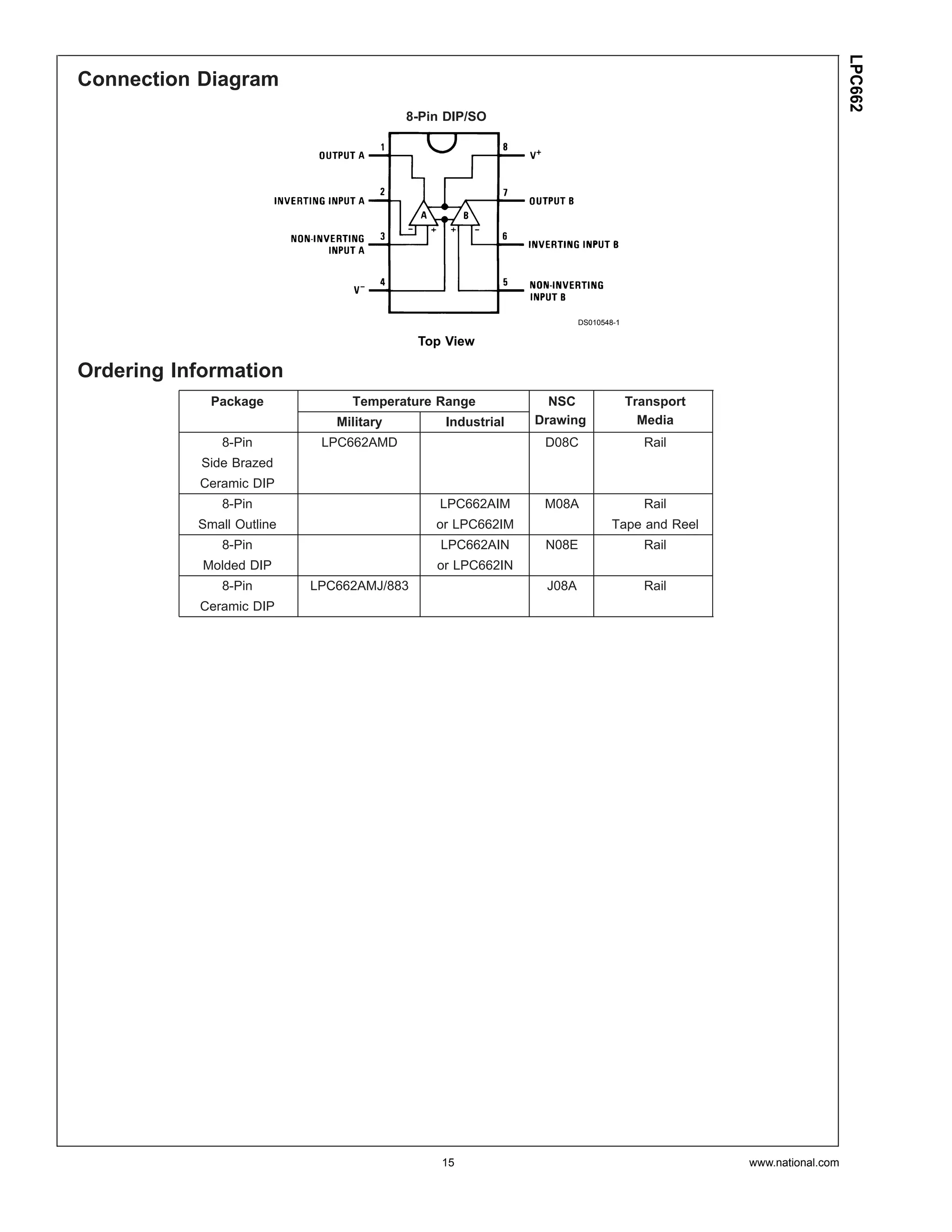LPC662
Connection Diagram
                                         8-Pin DIP/SO




                                                                   DS010548-1

                                           Top View

Ordering Information
             Package            Temperature Range            NSC                Transport
                              Military        Industrial   Drawing                Media
               8-Pin        LPC662AMD                       D08C                  Rail
            Side Brazed
           Ceramic DIP
               8-Pin                          LPC662AIM     M08A                  Rail
           Small Outline                     or LPC662IM                   Tape and Reel
               8-Pin                          LPC662AIN     N08E                  Rail
            Molded DIP                       or LPC662IN
               8-Pin       LPC662AMJ/883                    J08A                  Rail
           Ceramic DIP




                                              15                                            www.national.com
 