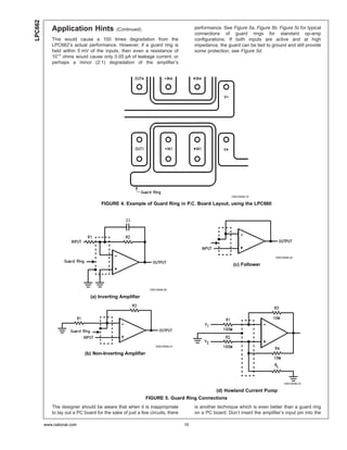 LPC662
            Application Hints               (Continued)                             performance. See Figure 5a, Figure 5b, Figure 5c for typical
                                                                                    connections of guard rings for standard op-amp
            This would cause a 100 times degradation from the                       configurations. If both inputs are active and at high
            LPC662’s actual performance. However, if a guard ring is                impedance, the guard can be tied to ground and still provide
            held within 5 mV of the inputs, then even a resistance of               some protection; see Figure 5d.
            1011 ohms would cause only 0.05 pA of leakage current, or
            perhaps a minor (2:1) degradation of the amplifier’s




                                                                                                      DS010548-19

                                    FIGURE 4. Example of Guard Ring in P.C. Board Layout, using the LPC660




                                                                                                                           DS010548-22

                                                                                                       (c) Follower




                                                             DS010548-20

                               (a) Inverting Amplifier




                                                                DS010548-21

                            (b) Non-Inverting Amplifier




                                                                                                                                DS010548-23

                                                                                              (d) Howland Current Pump
                                                           FIGURE 5. Guard Ring Connections
            The designer should be aware that when it is inappropriate              is another technique which is even better than a guard ring
            to lay out a PC board for the sake of just a few circuits, there        on a PC board: Don’t insert the amplifier’s input pin into the

         www.national.com                                                      10
 