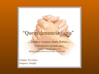 “Quem denuncia salva”
...Juntos somos mais fortes...
Texto técnico enviado por :
Luciana Rocha Antunes
Bióloga Especialista em Gestão Ambiental
Criação: Tea Lótus
Imagens : Google
 