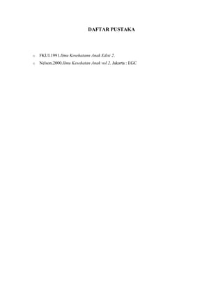 DAFTAR PUSTAKA




o   FKUI.1991.Ilmu Kesehatann Anak Edisi 2.
o   Nelson.2000.Ilmu Kesehatan Anak vol 2. Jakarta : EGC
 