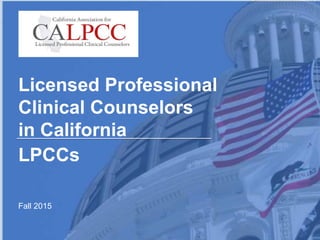 1
Licensed Professional
Clinical Counselors
in California
Fall 2015
LPCCs
 