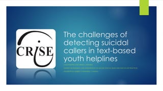 The challenges of
detecting suicidal
callers in text-based
youth helplines
LOUIS-PHILIPPE CÔTÉ; BRIAN L. MISHARA
CENTER FOR RESEARCH AND INTERVENTION ON SUICIDE, ETHICAL ISSUES AND END-OF-LIFE PRACTICES
UNIVERSITÉ DU QUÉBEC À MONTRÉAL, CANADA
 