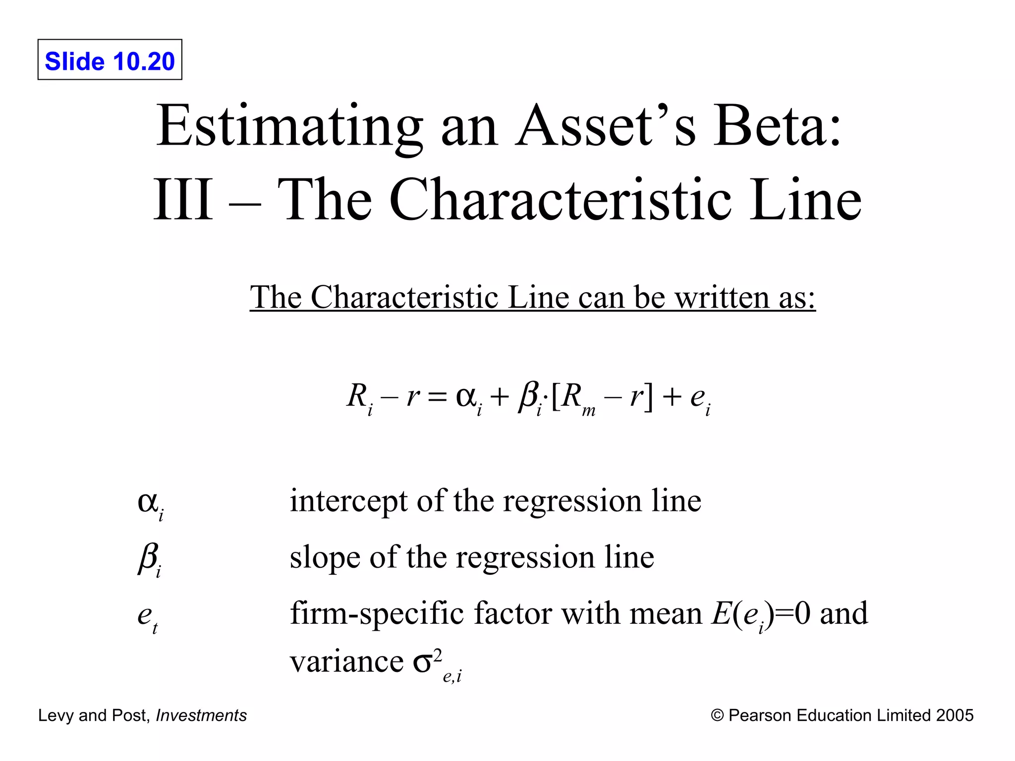 Estimating an Asset ’s Beta:  III – The  Characteristic Line The Characteristic Line can be written as: R i  –  r      i       i  R m  –  r ]     e i      i   intercept of the regression line   i slope of the regression line e t   firm-specific factor with mean  E ( e i )=0 and  variance   2 e,i   