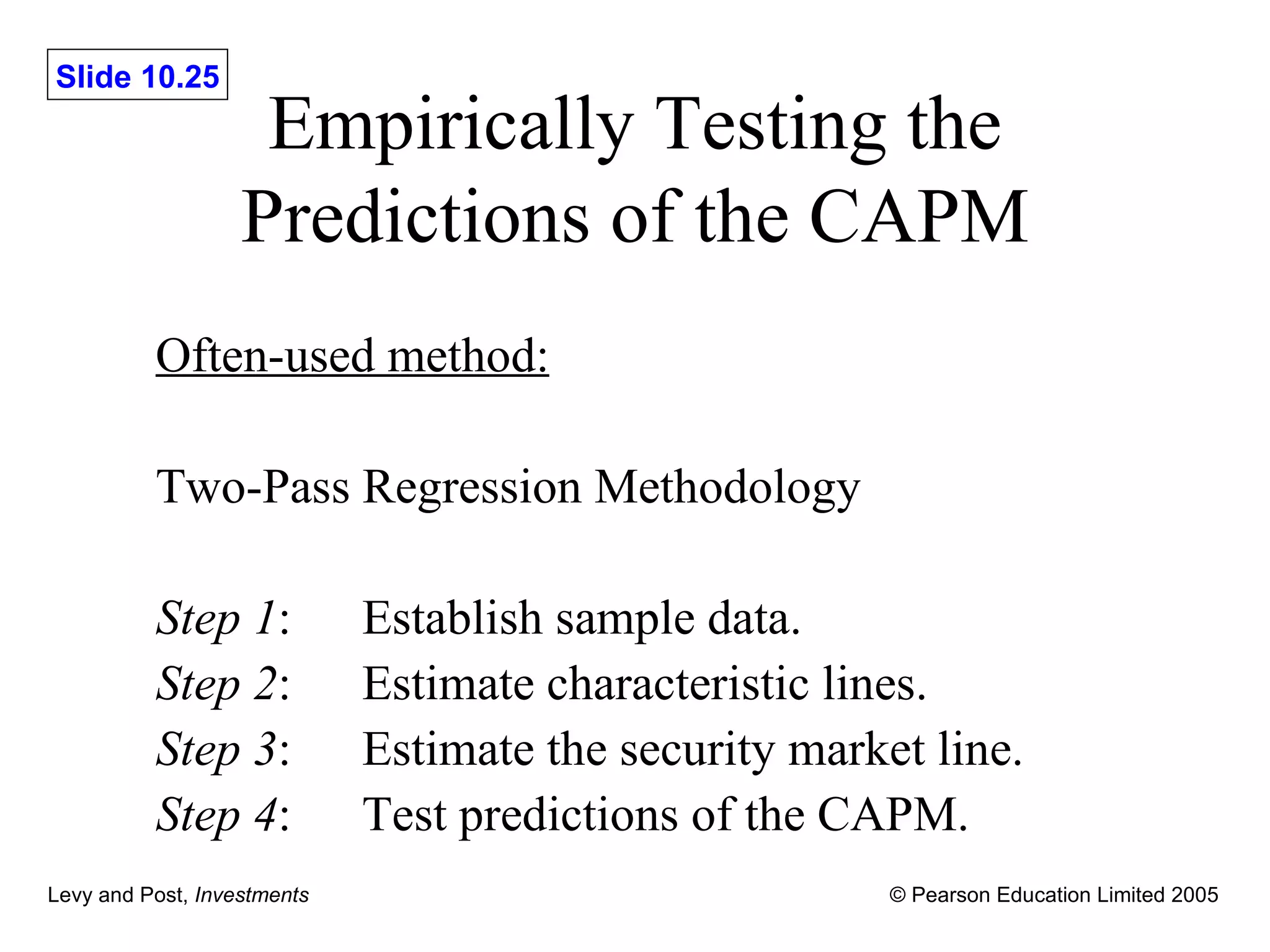 Empirically Testing the Predictions of the CAPM Often-used method: Two-Pass Regression Methodology Step 1 : Establish sample data. Step 2 : Estimate characteristic lines. Step 3 : Estimate the security market line. Step 4 : Test predictions of the CAPM. 