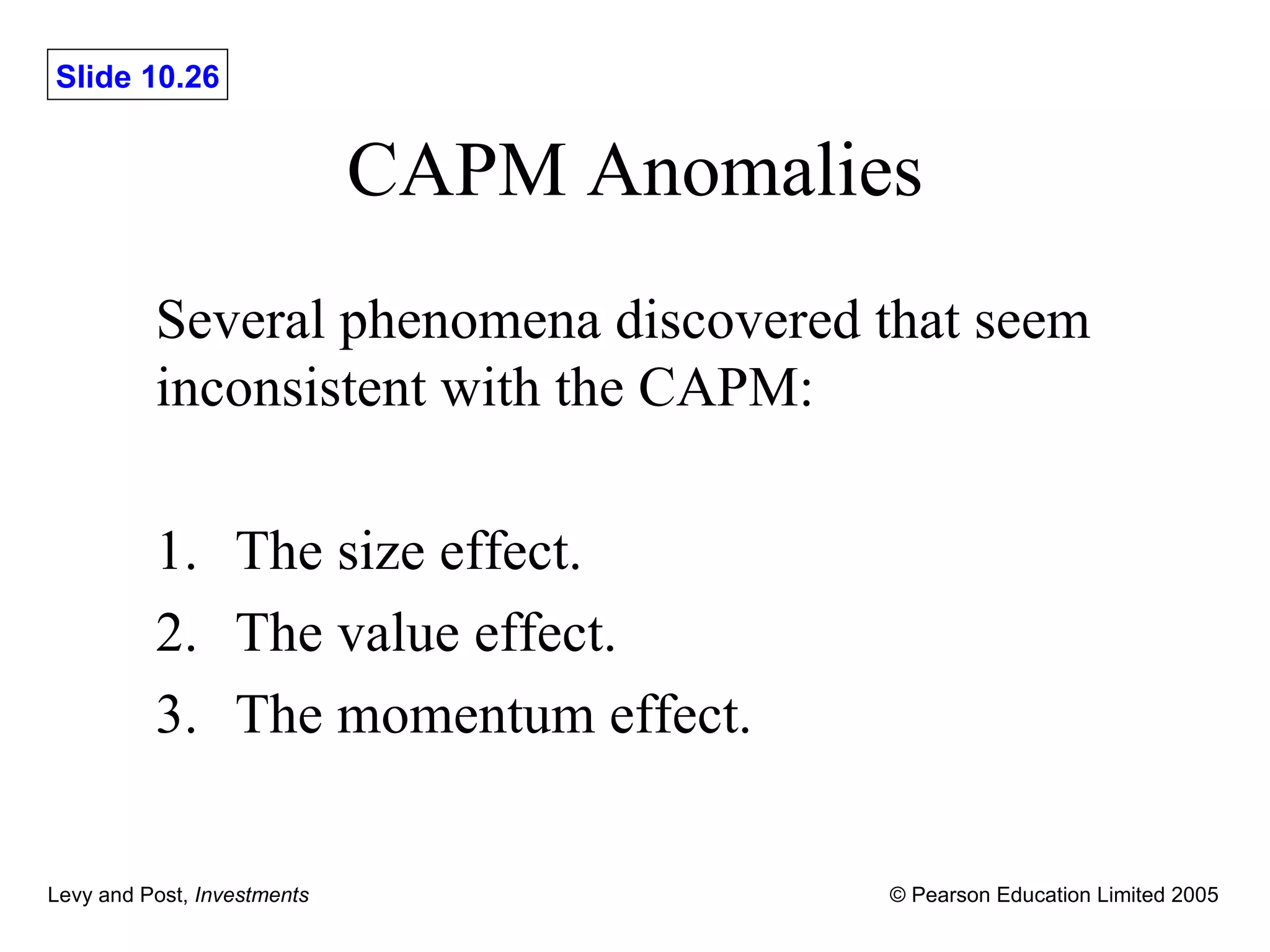 CAPM Anomalies Several phenomena discovered that seem inconsistent with the CAPM: 1. The size effect. 2. The value effect. 3. The momentum effect. 