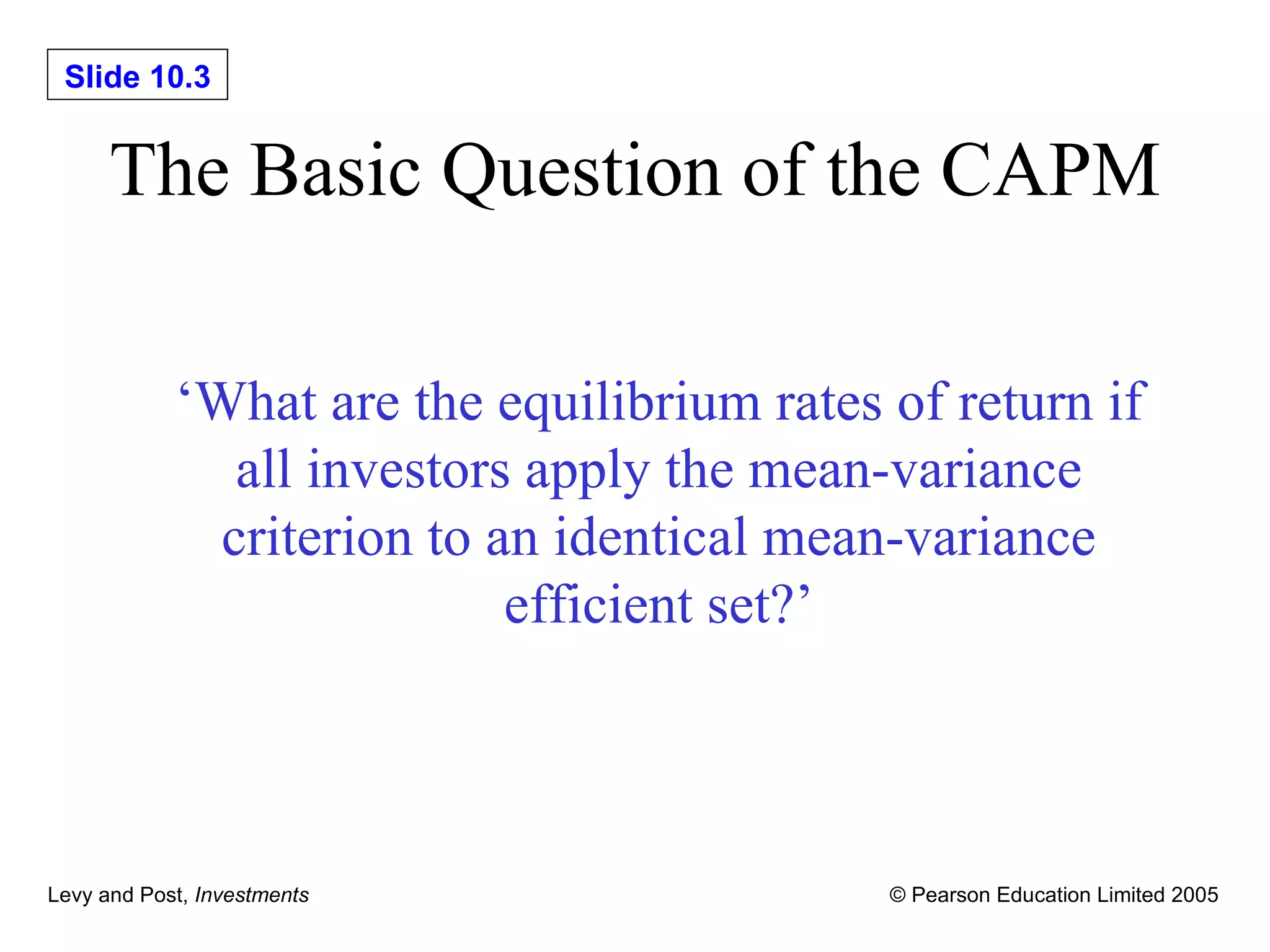 The Basic Question of the CAPM ‘ What are the equilibrium rates of return if all investors apply the mean-variance criterion to an identical mean-variance efficient set?’ 