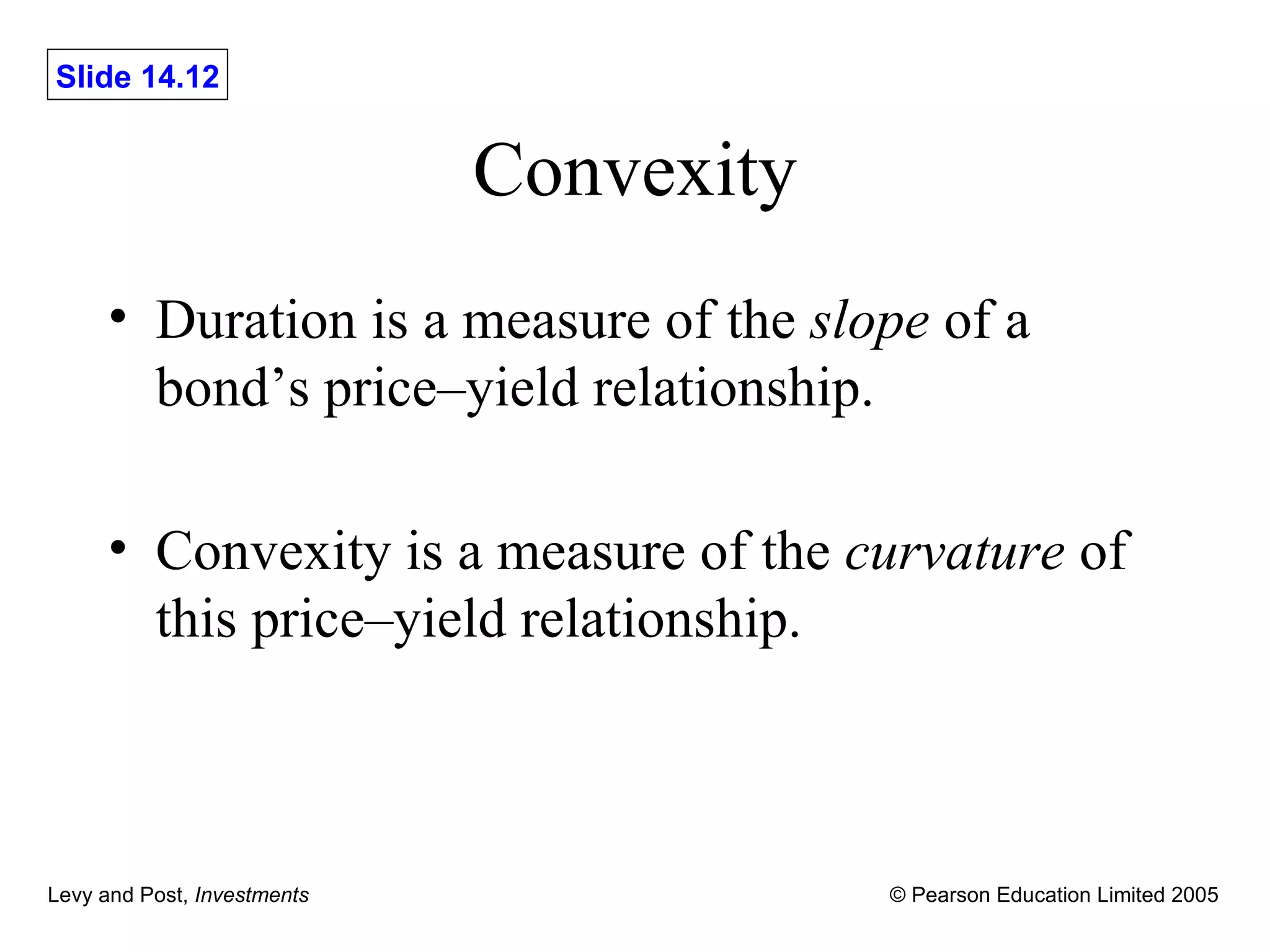 Convexity Duration is a measure of the  slope  of a bond’s price – yield relationship. Convexity is a measure of the  curvature  of this price – yield relationship. 
