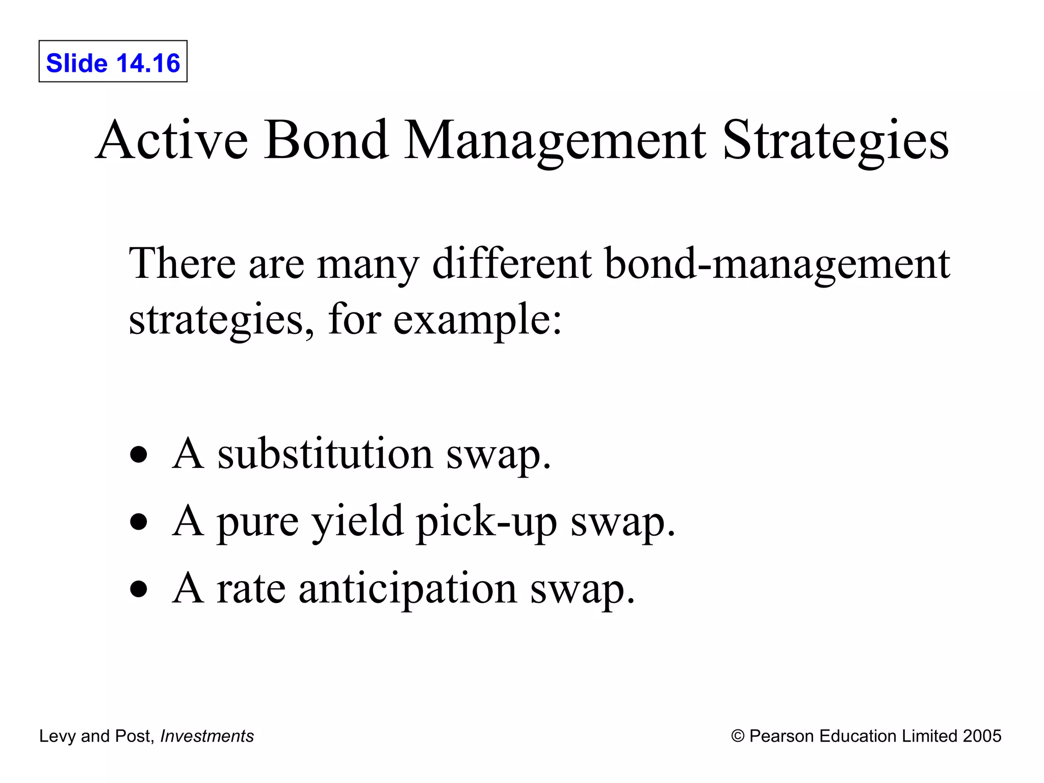 Active Bond Management Strategies There are many different bond-management strategies, for example:  A substitution swap.  A pure yield pick-up swap.  A rate anticipation swap. 