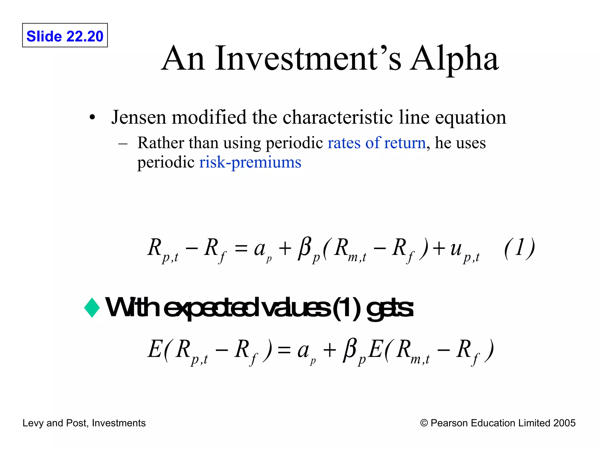 An Investment’s Alpha Jensen modified the characteristic line equation  Rather than using periodic  rates of return , he uses periodic  risk-premiums With expected values (1) gets: 