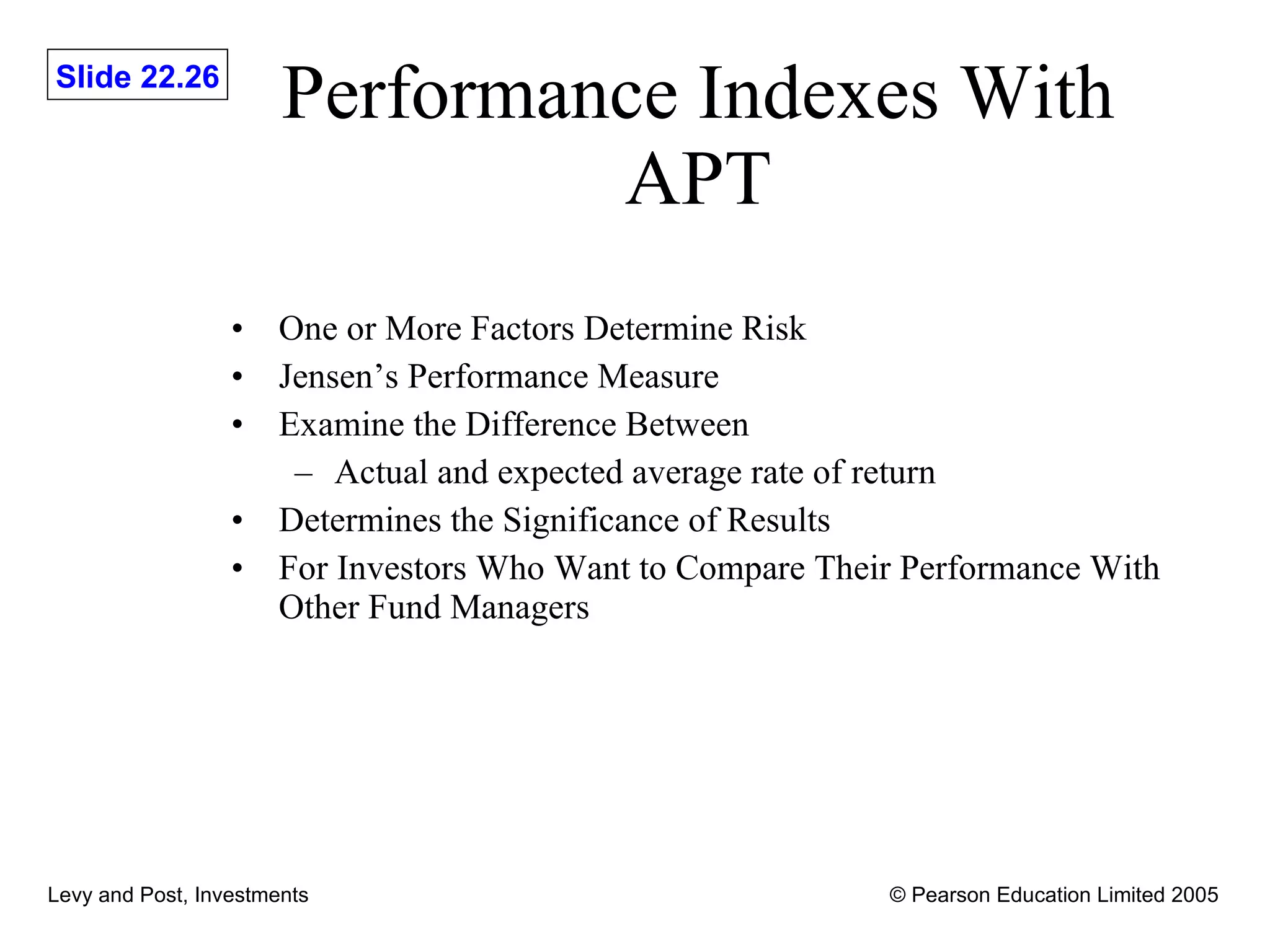 Performance Indexes With APT One or More Factors Determine Risk Jensen’s Performance Measure Examine the Difference Between  Actual and expected average rate of return Determines the Significance of Results For Investors Who Want to Compare Their Performance With Other Fund Managers 