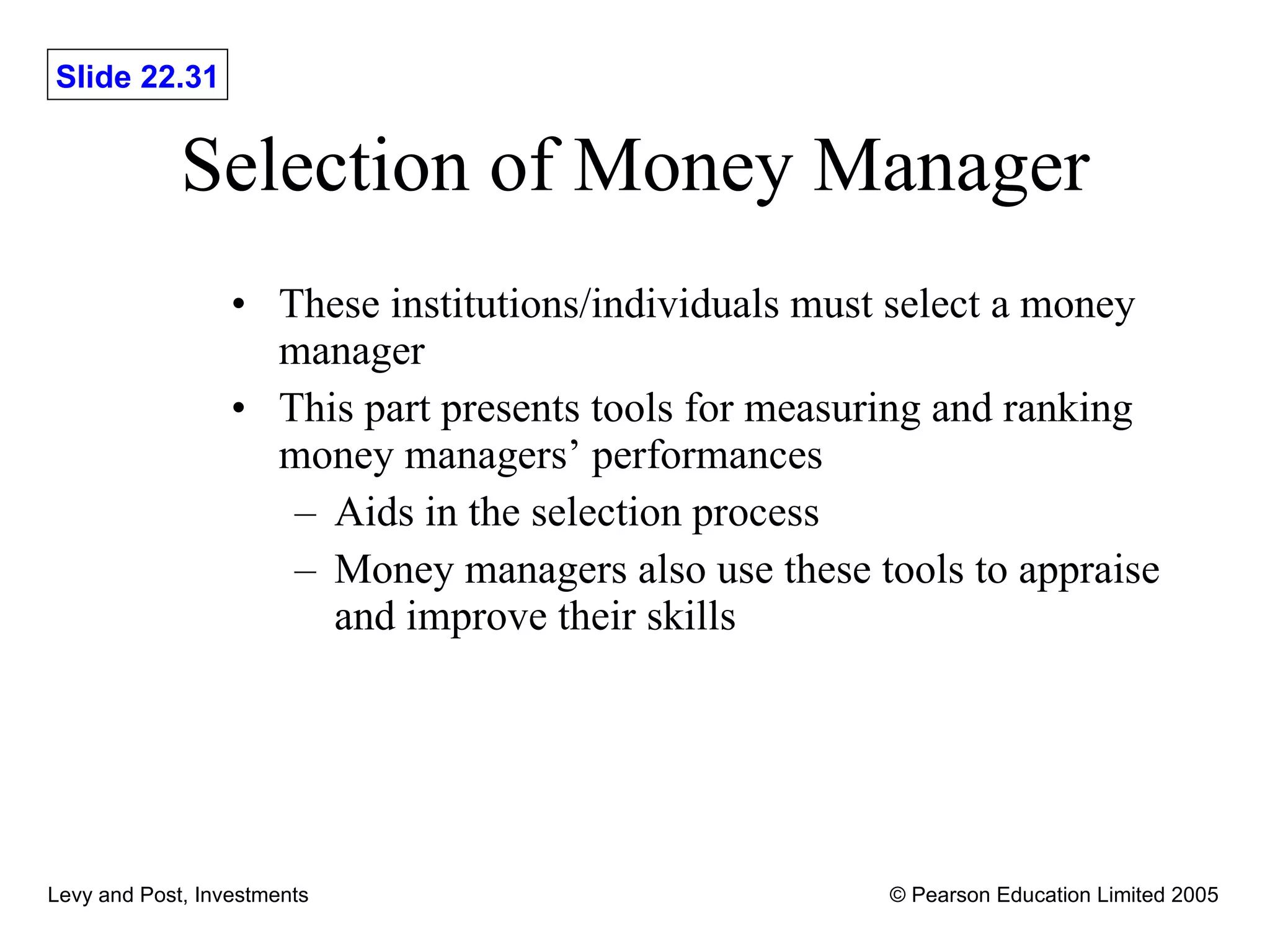 Selection of Money Manager These institutions/individuals must select a money manager This part presents tools for measuring and ranking money managers’ performances Aids in the selection process Money managers also use these tools to appraise and improve their skills 