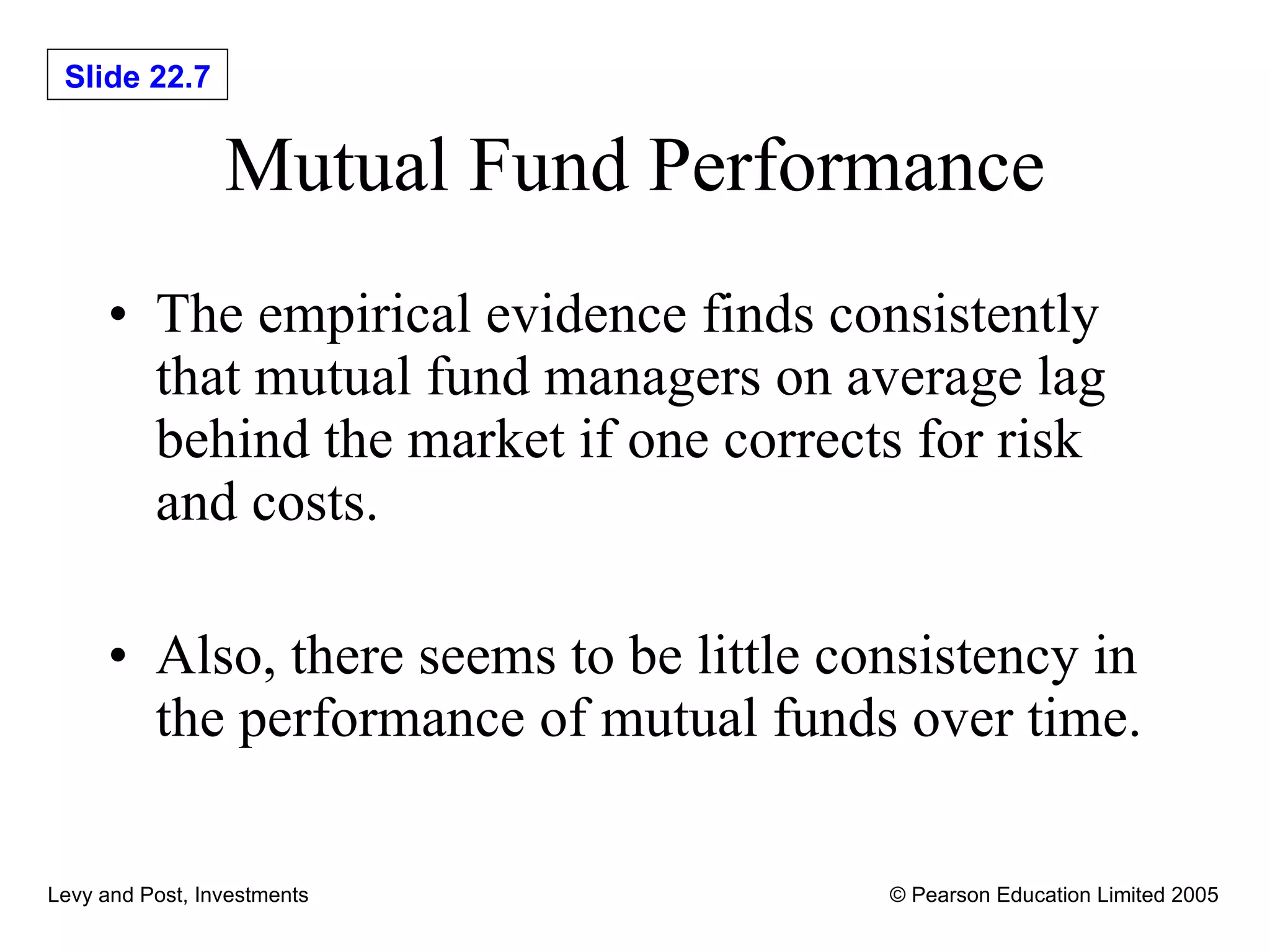 Mutual Fund Performance The empirical evidence finds consistently that mutual fund managers on average lag behind the market if one corrects for risk and costs. Also, there seems to be little consistency in the performance of mutual funds over time. 