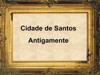 Cidade de Santos
Antigamente
 