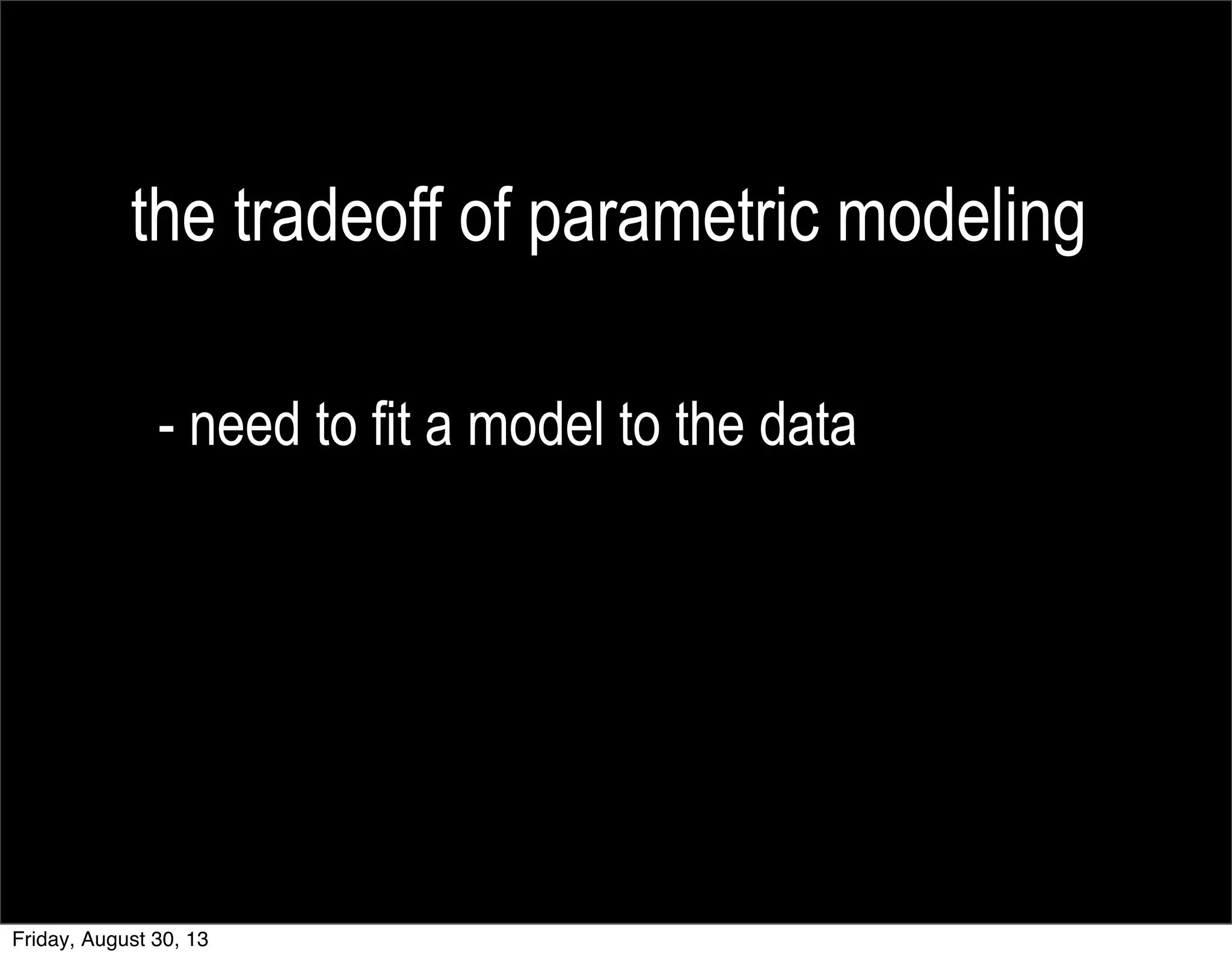 the tradeoff of parametric modeling
- need to fit a model to the data
Friday, August 30, 13
 