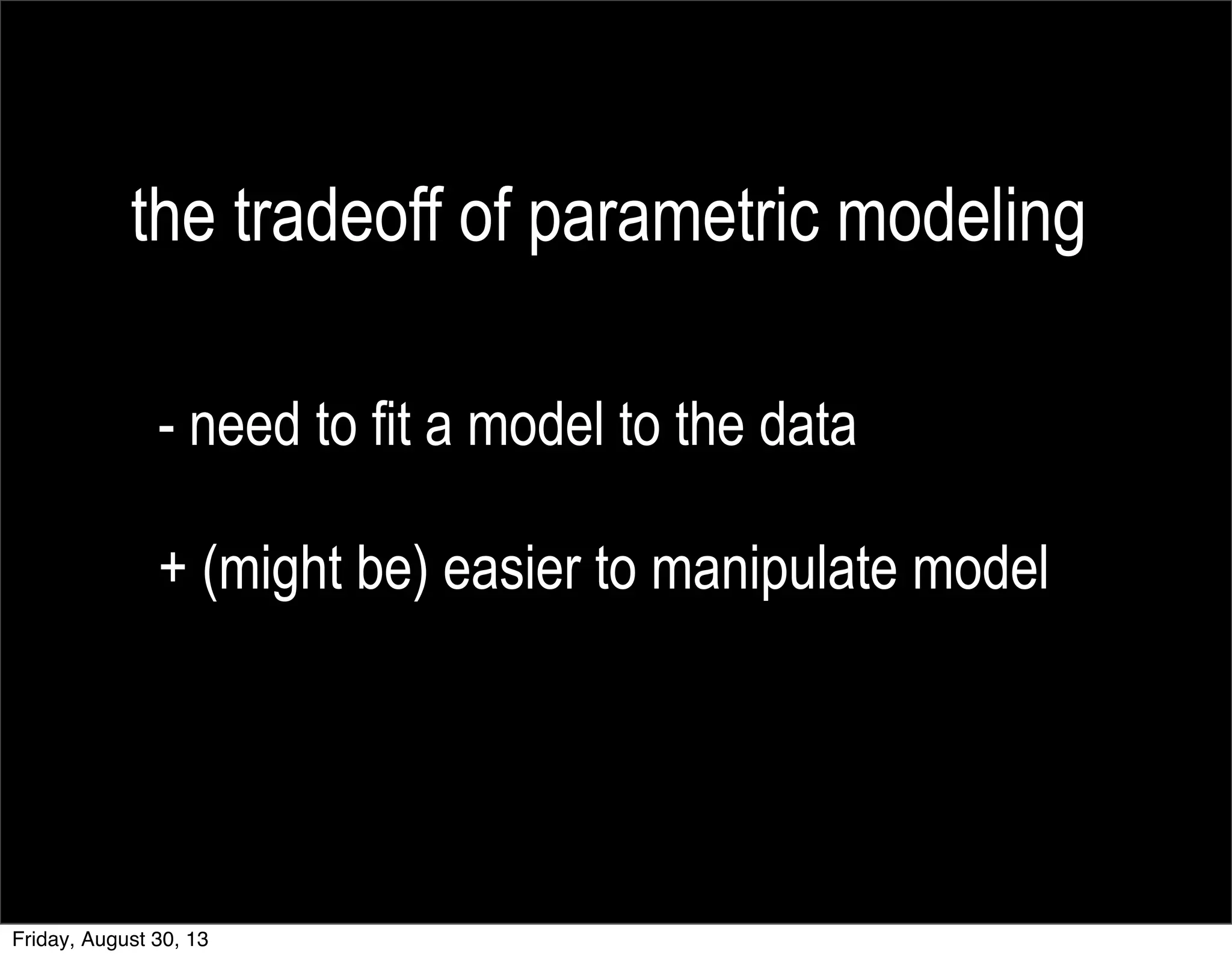 the tradeoff of parametric modeling
- need to fit a model to the data
+ (might be) easier to manipulate model
Friday, August 30, 13
 