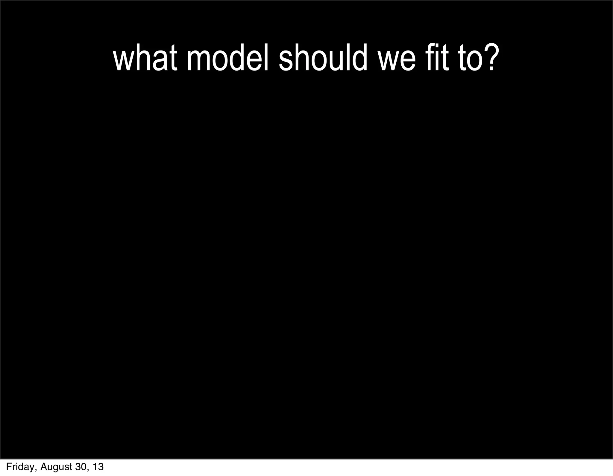 what model should we fit to?
Friday, August 30, 13
 