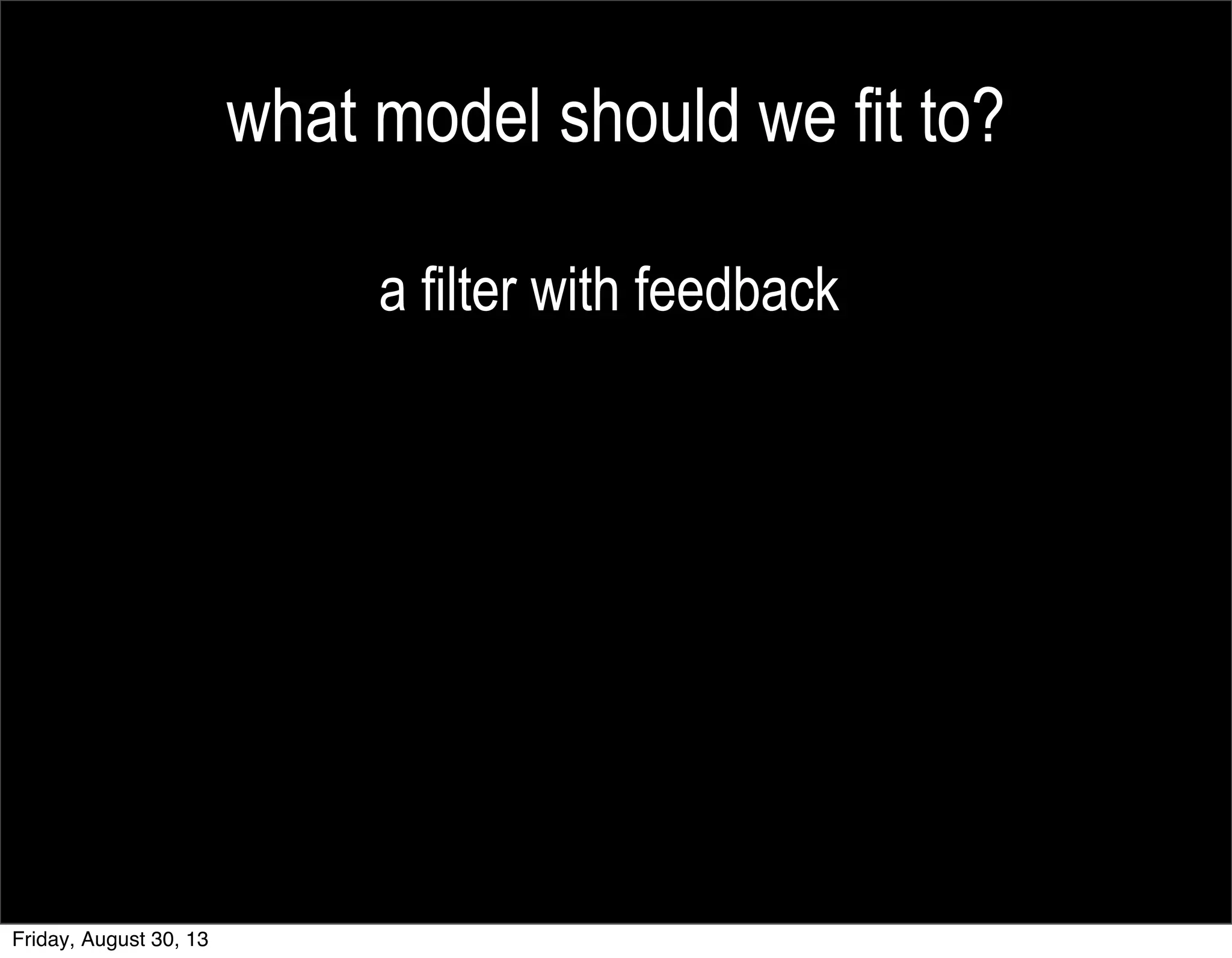 what model should we fit to?
a filter with feedback
Friday, August 30, 13
 