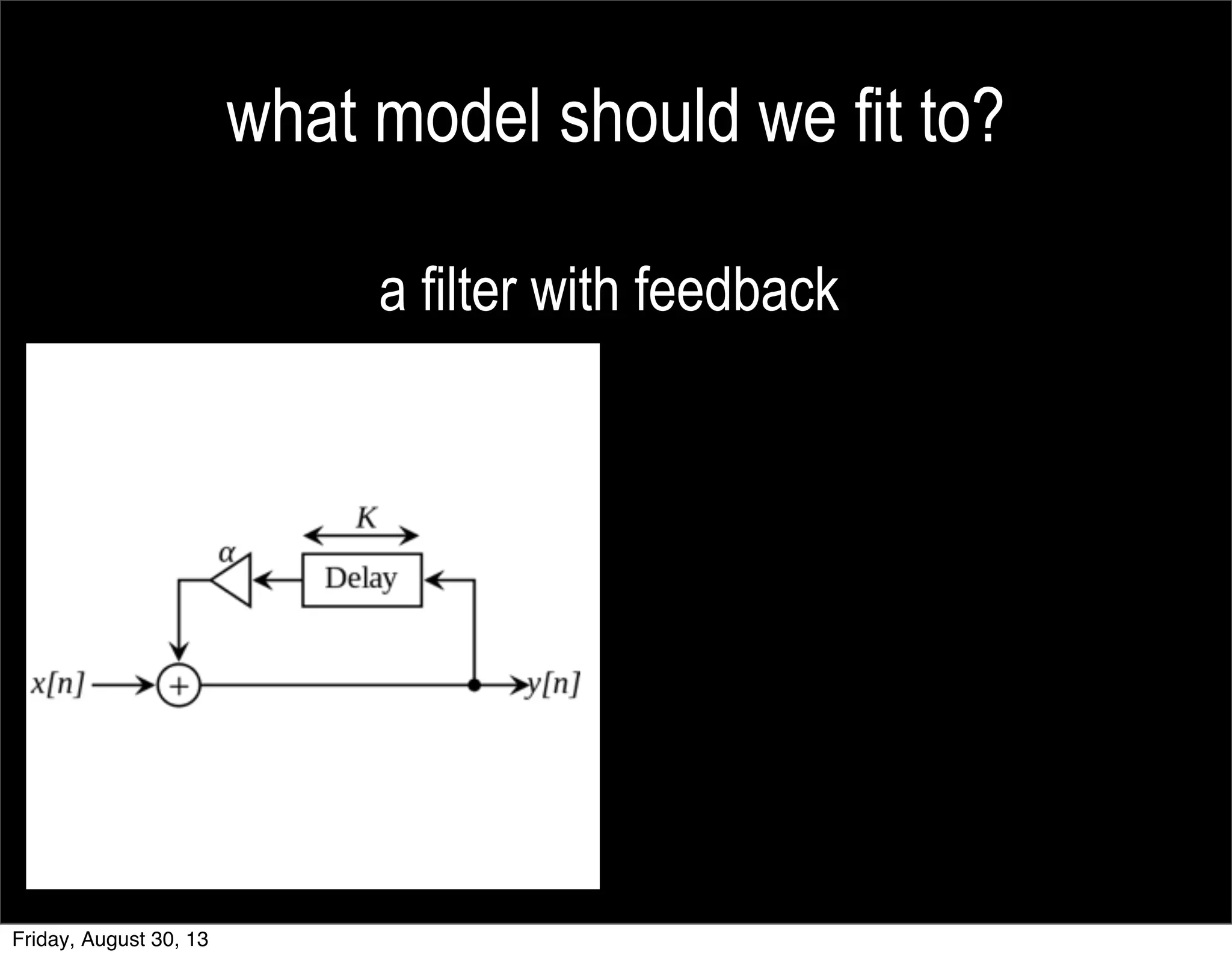 what model should we fit to?
a filter with feedback
Friday, August 30, 13
 
