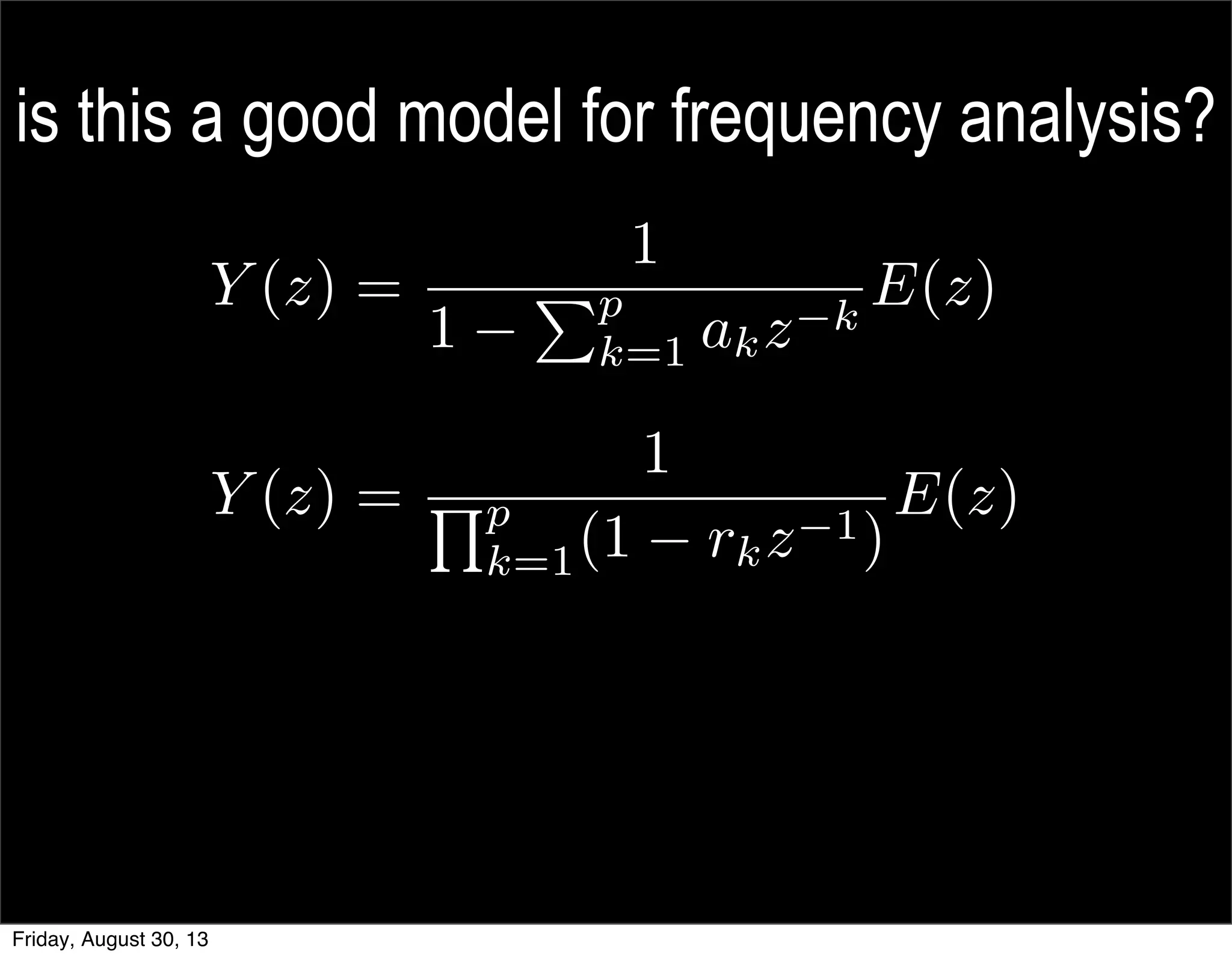 is this a good model for frequency analysis?
Y (z) =
1
1
Pp
k=1 akz k
E(z)
Y (z) =
1
Qp
k=1(1 rkz 1)
E(z)
Friday, August 30, 13
 
