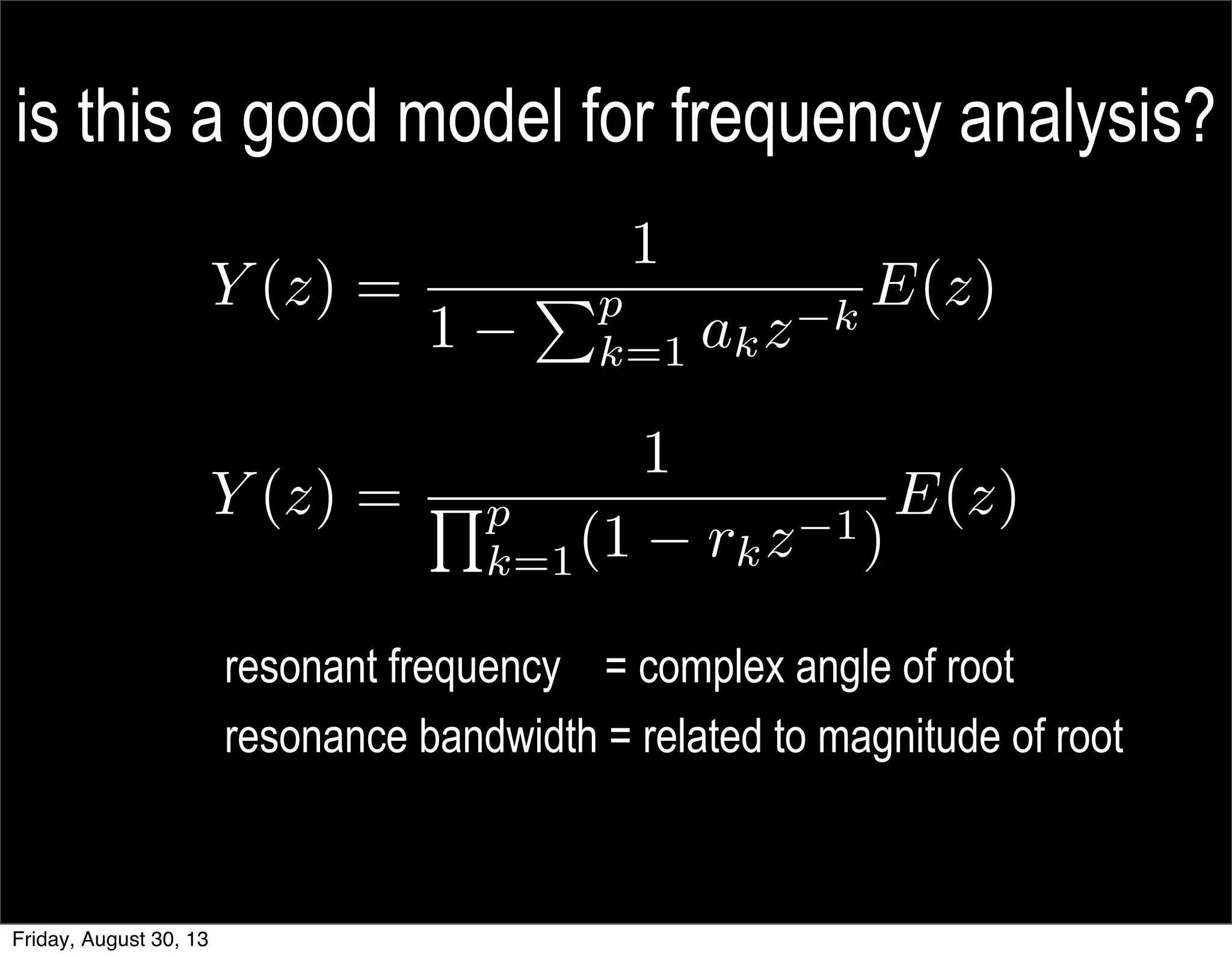 is this a good model for frequency analysis?
resonant frequency = complex angle of root
resonance bandwidth = related to magnitude of root
Y (z) =
1
1
Pp
k=1 akz k
E(z)
Y (z) =
1
Qp
k=1(1 rkz 1)
E(z)
Friday, August 30, 13
 