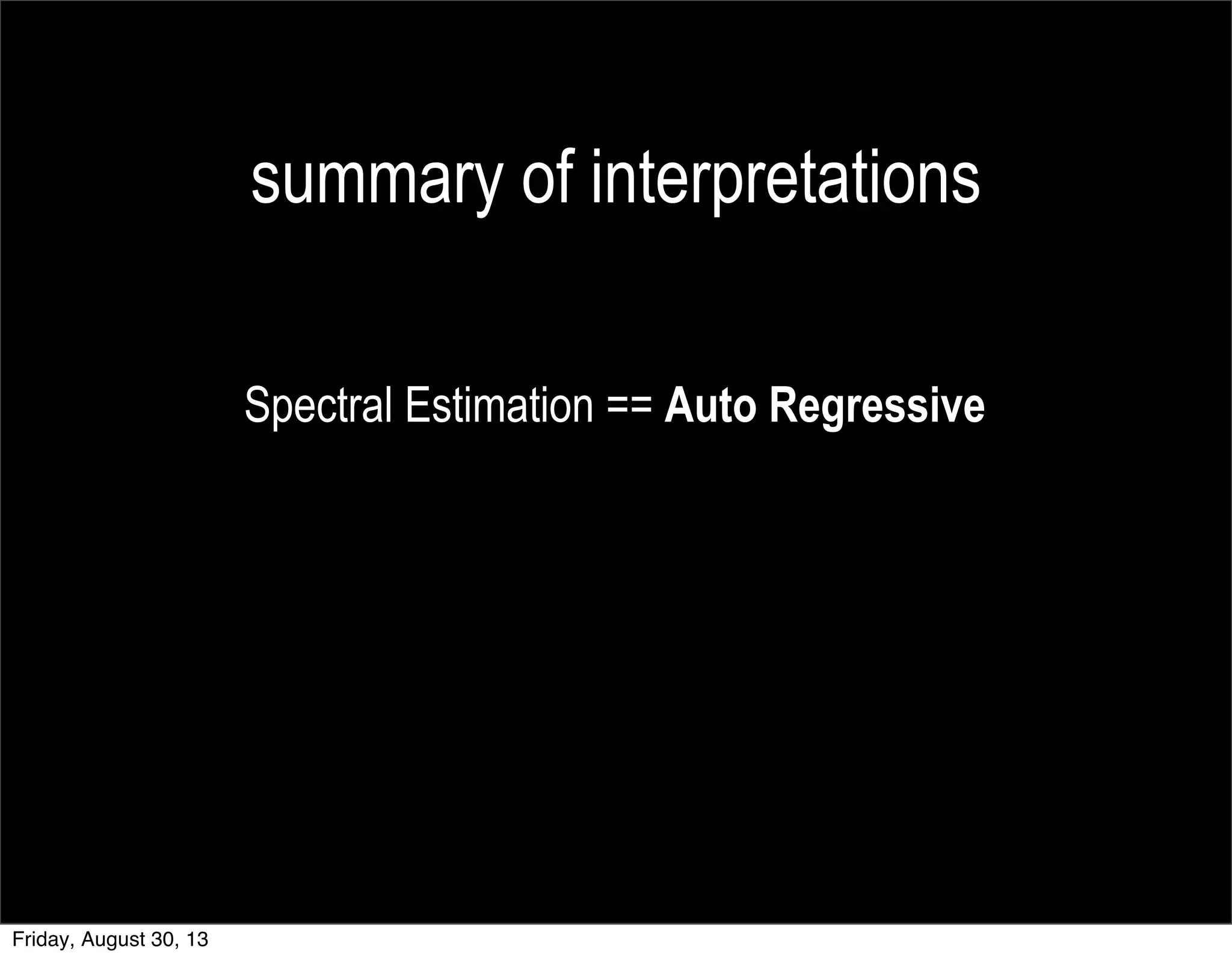 summary of interpretations
Spectral Estimation == Auto Regressive
Friday, August 30, 13
 
