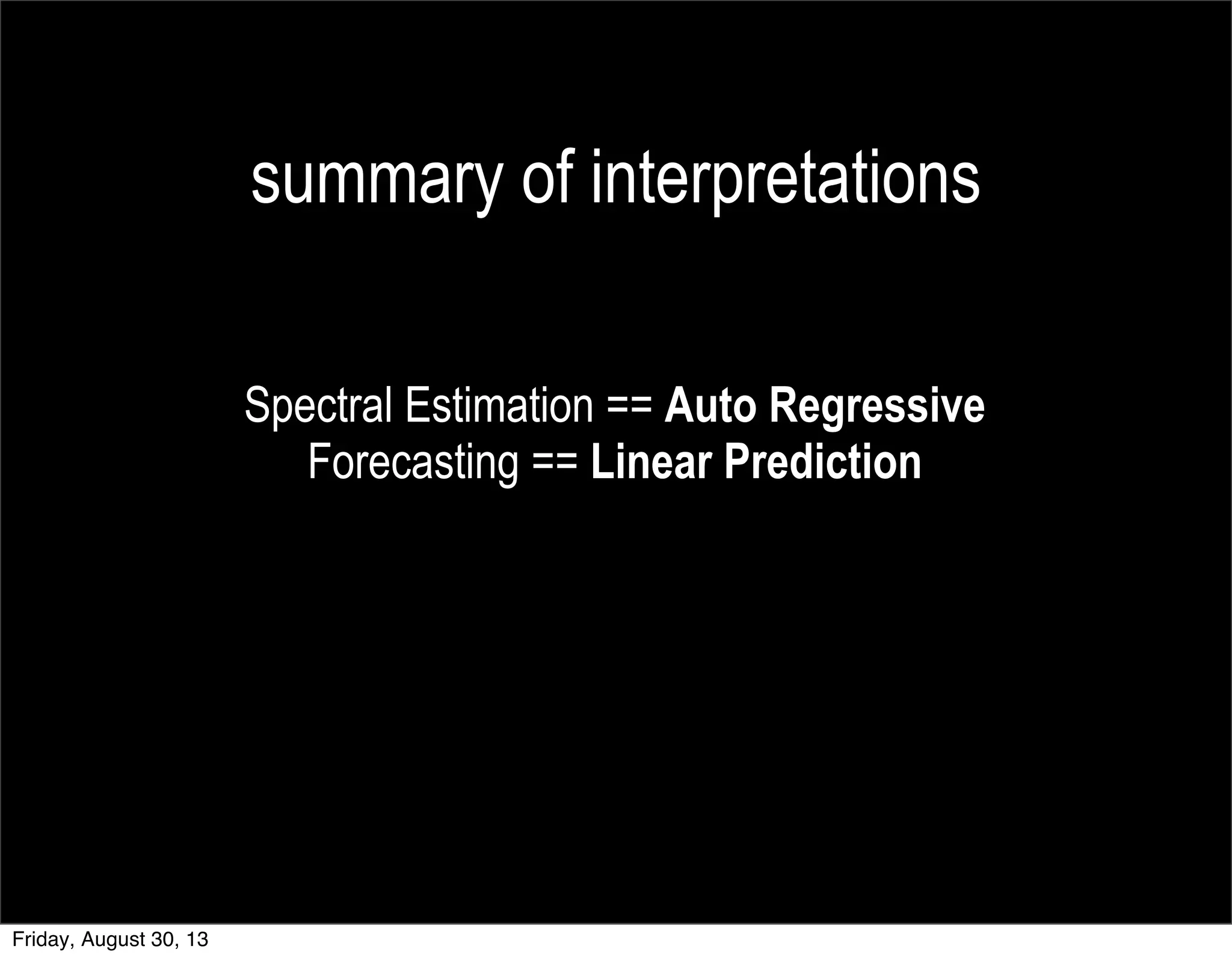 summary of interpretations
Spectral Estimation == Auto Regressive
Forecasting == Linear Prediction
Friday, August 30, 13
 