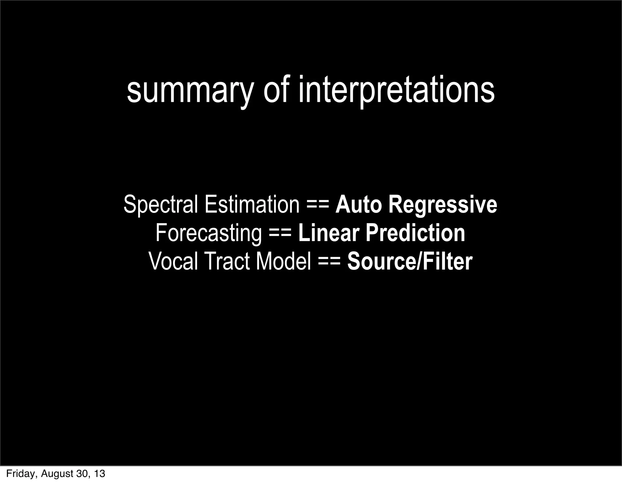 summary of interpretations
Spectral Estimation == Auto Regressive
Forecasting == Linear Prediction
Vocal Tract Model == Source/Filter
Friday, August 30, 13
 
