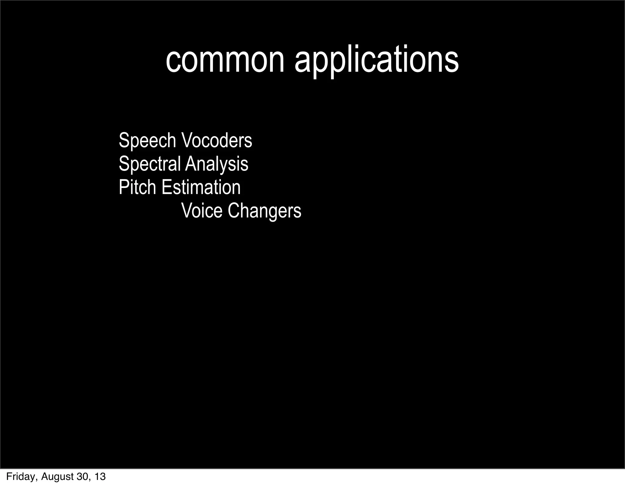 common applications
Speech Vocoders
Spectral Analysis
Pitch Estimation
Voice Changers
Friday, August 30, 13
 