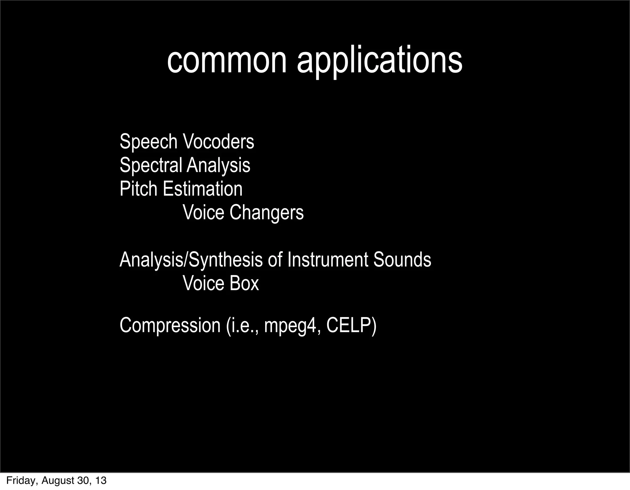 common applications
Speech Vocoders
Spectral Analysis
Pitch Estimation
Voice Changers
Analysis/Synthesis of Instrument Sounds
Voice Box
Compression (i.e., mpeg4, CELP)
Friday, August 30, 13
 