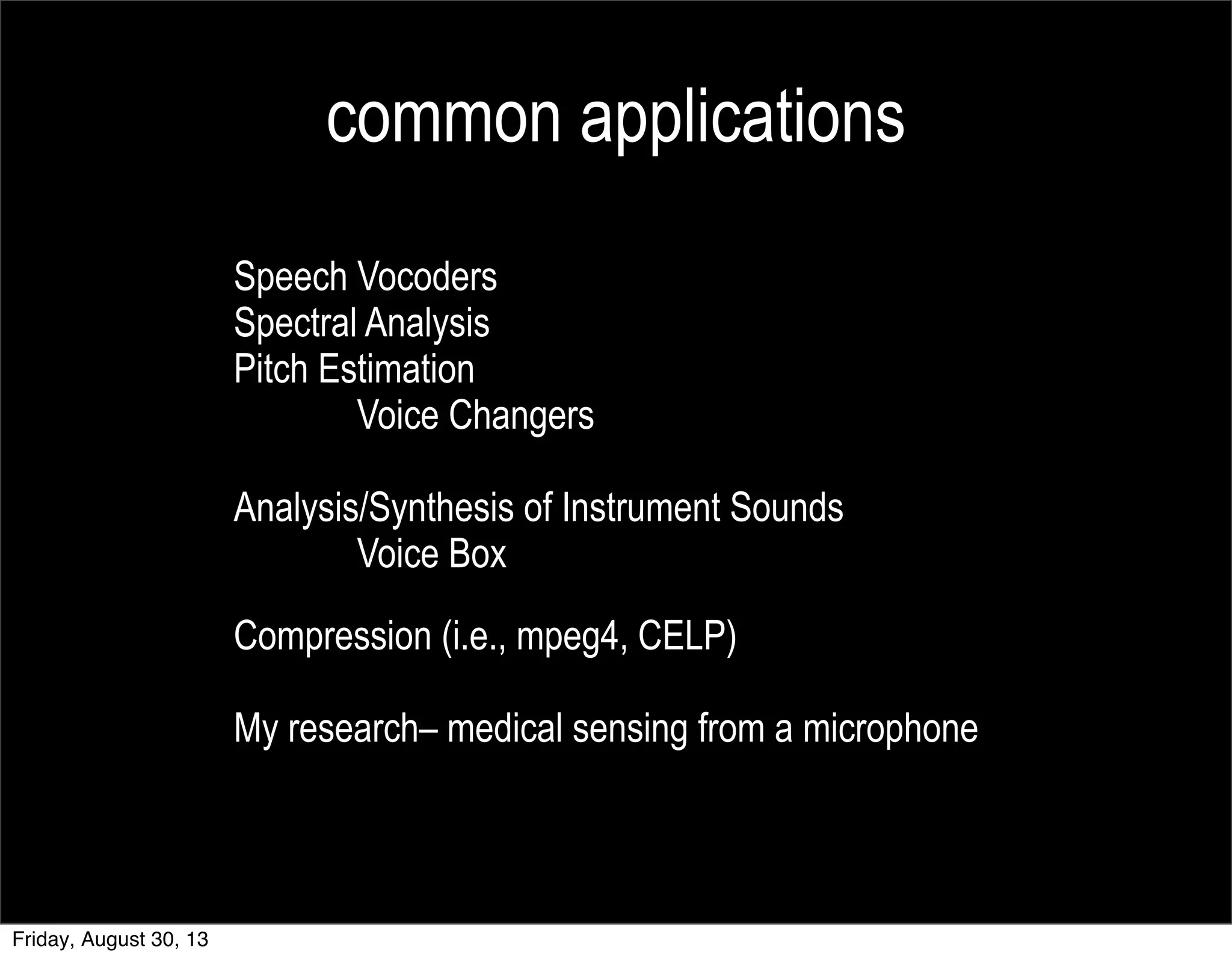common applications
Speech Vocoders
Spectral Analysis
Pitch Estimation
Voice Changers
Analysis/Synthesis of Instrument Sounds
Voice Box
Compression (i.e., mpeg4, CELP)
My research– medical sensing from a microphone
Friday, August 30, 13
 