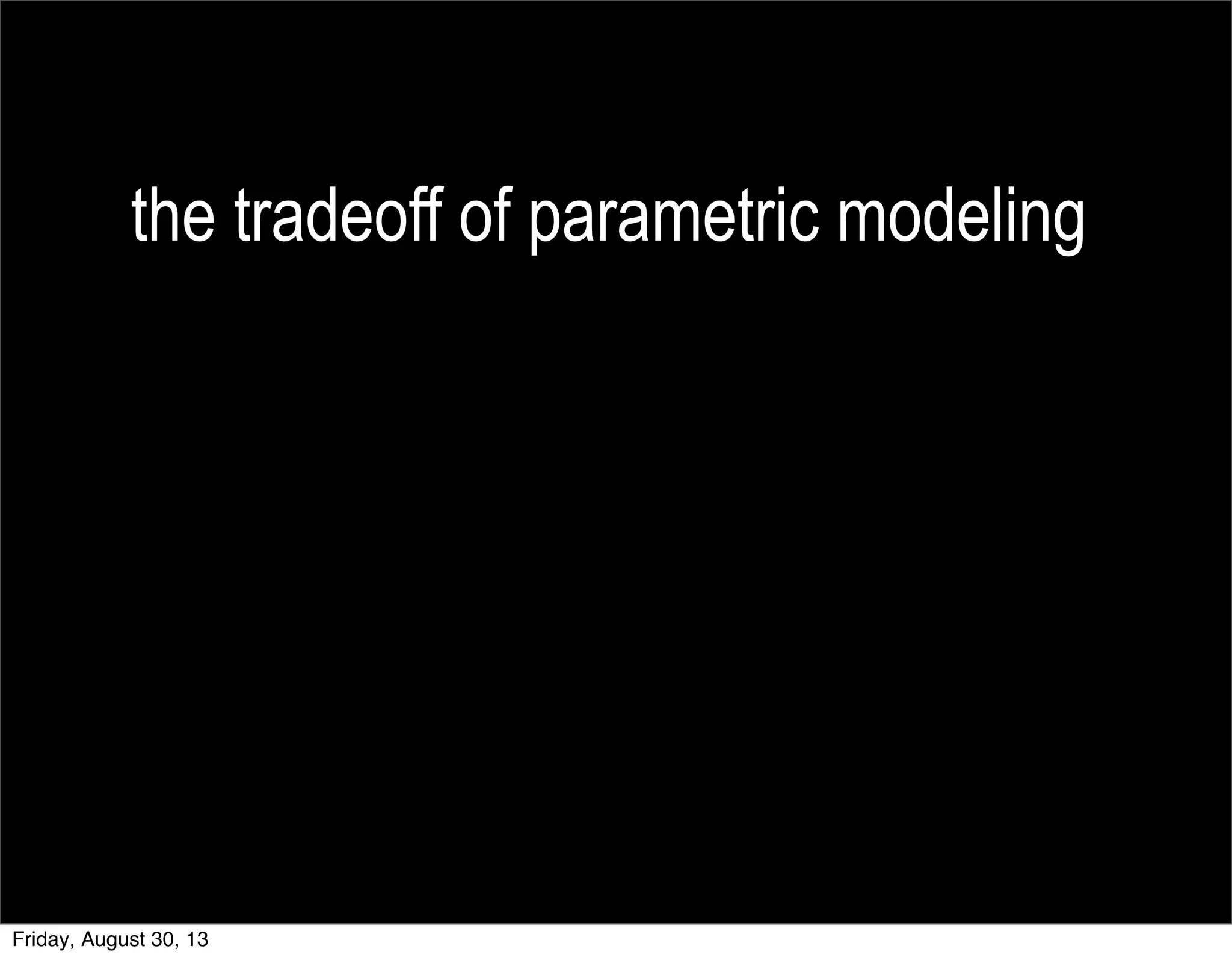 the tradeoff of parametric modeling
Friday, August 30, 13
 