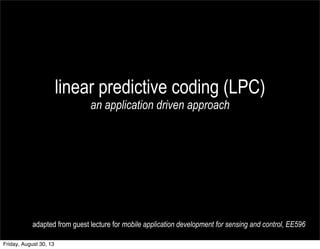 linear predictive coding (LPC)
an application driven approach
adapted from guest lecture for mobile application development for sensing and control, EE596
Friday, August 30, 13
 