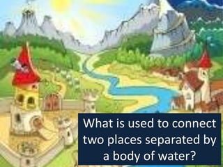 What is used to connect
two places separated by
a body of water?
 