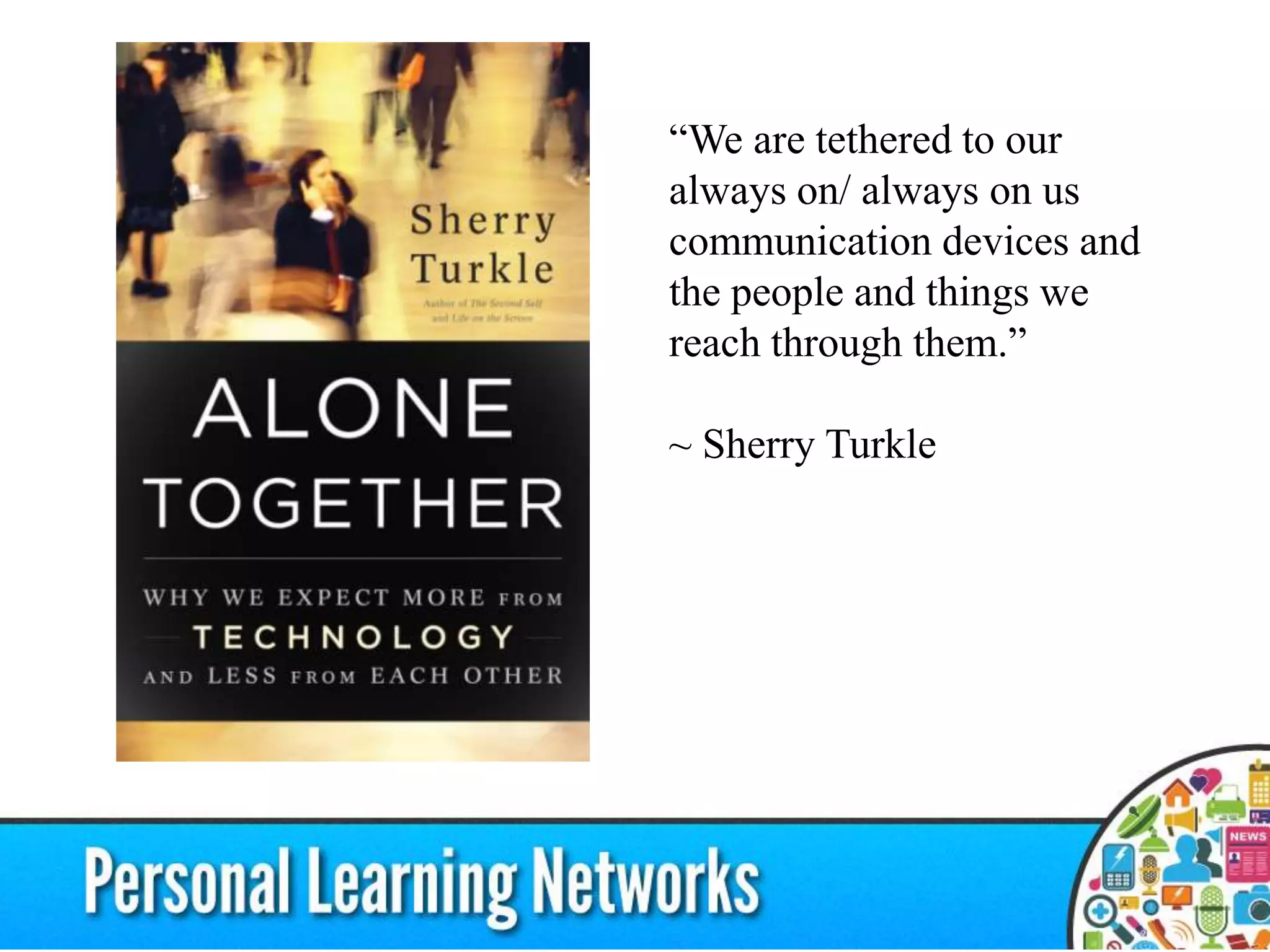 “We are tethered to our
always on/ always on us
communication devices and
the people and things we
reach through them.”
~ Sherry Turkle
 