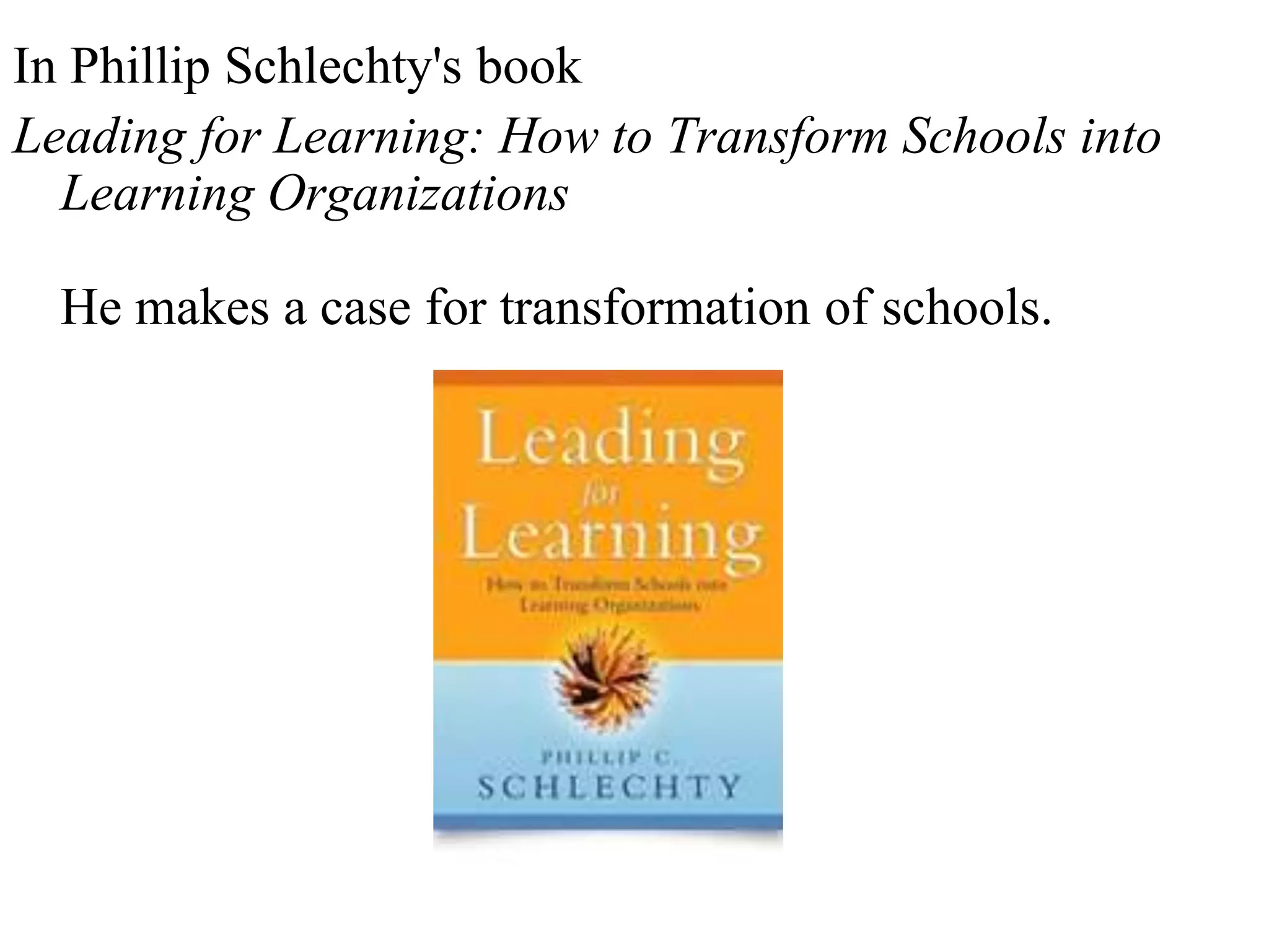 In Phillip Schlechty's book
Leading for Learning: How to Transform Schools into
Learning Organizations
He makes a case for transformation of schools.
 