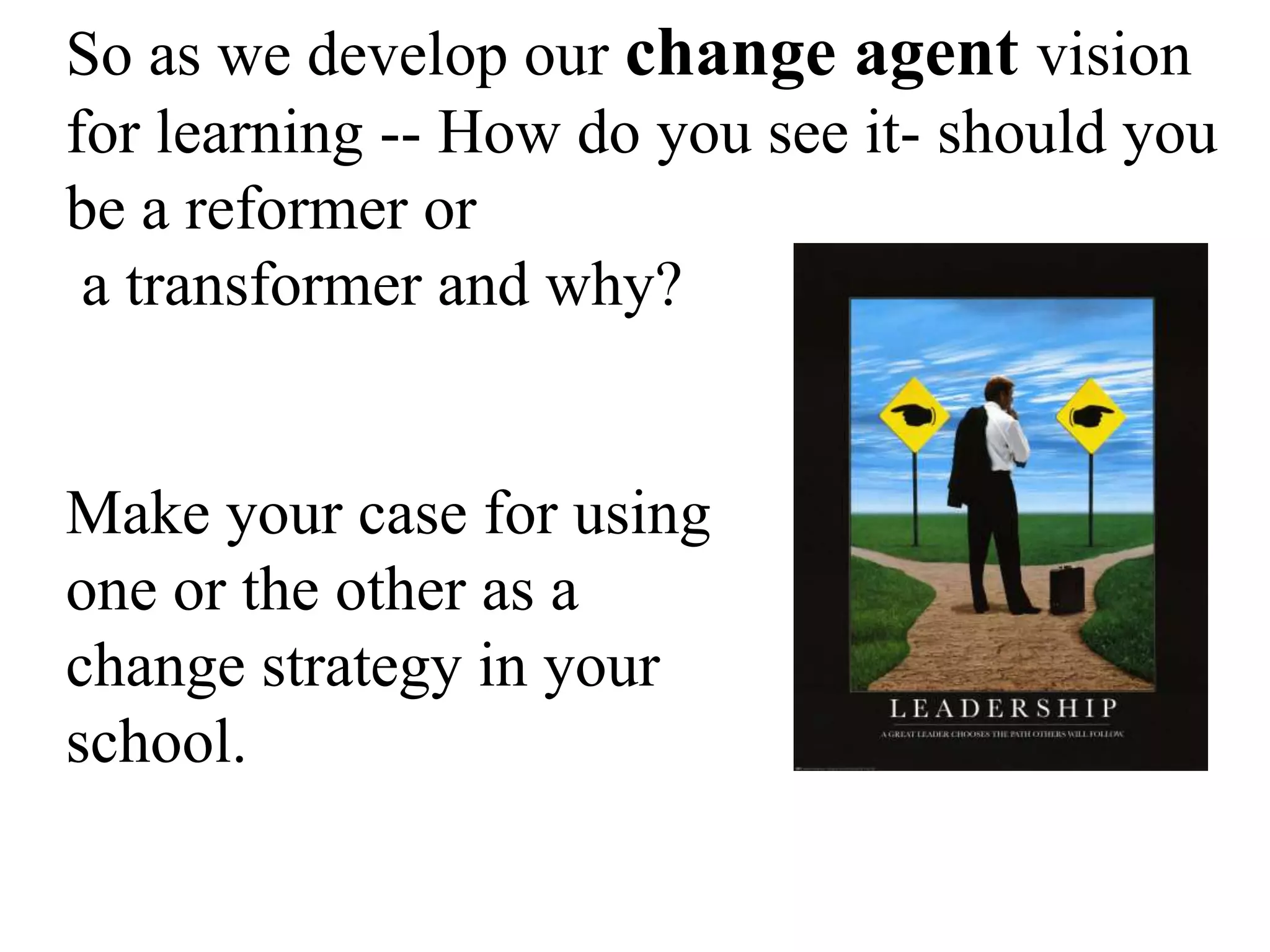 So as we develop our change agent vision
for learning -- How do you see it- should you
be a reformer or
a transformer and why?
Make your case for using
one or the other as a
change strategy in your
school.
 