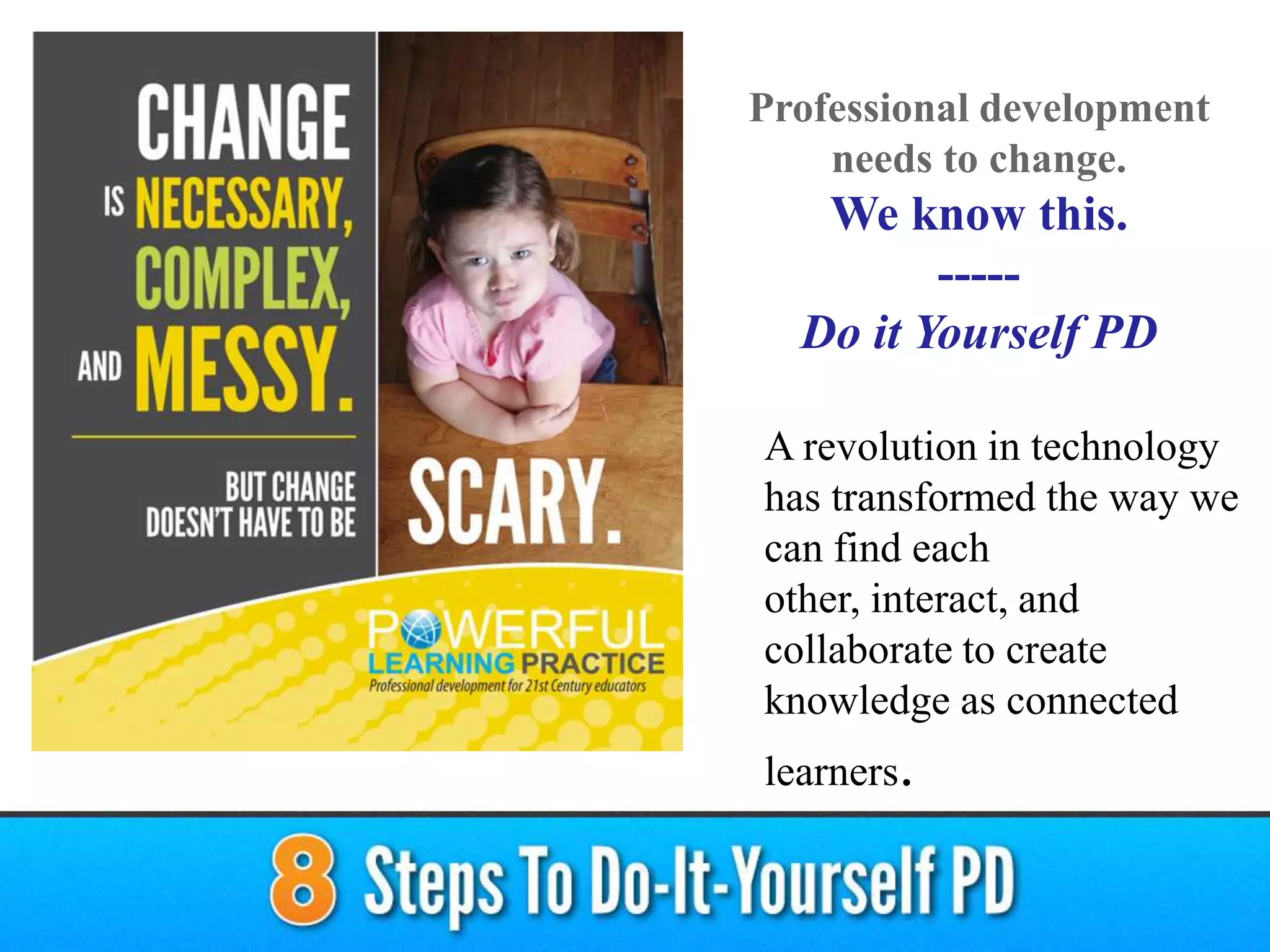 Professional development
needs to change.
We know this.
-----
Do it Yourself PD
A revolution in technology
has transformed the way we
can find each
other, interact, and
collaborate to create
knowledge as connected
learners.
 