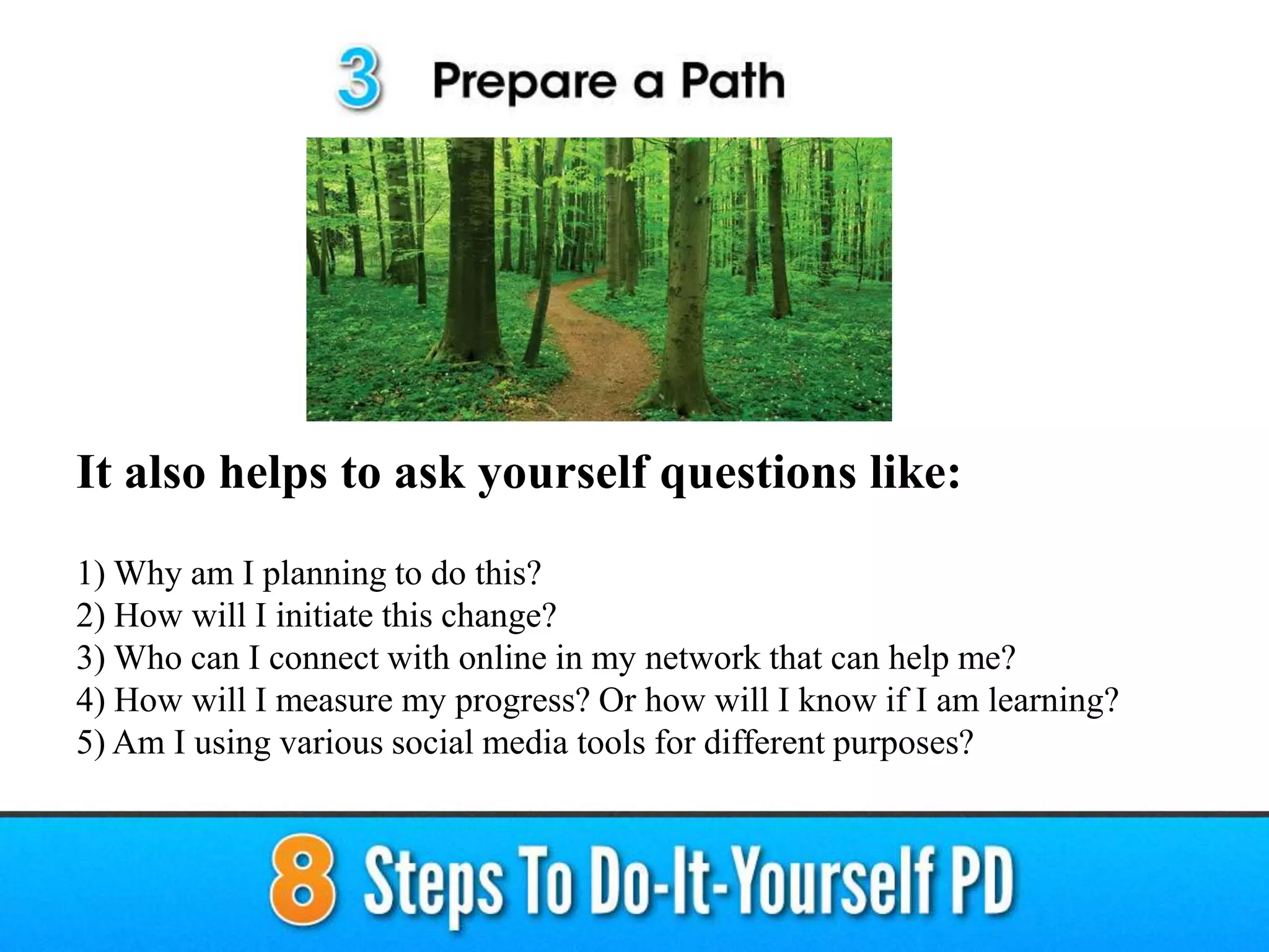 It also helps to ask yourself questions like:
1) Why am I planning to do this?
2) How will I initiate this change?
3) Who can I connect with online in my network that can help me?
4) How will I measure my progress? Or how will I know if I am learning?
5) Am I using various social media tools for different purposes?
 