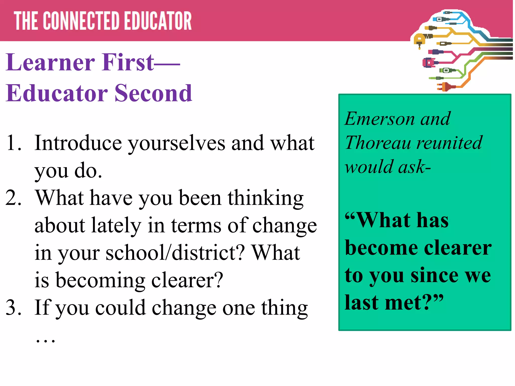 Learner First—
Educator Second
1. Introduce yourselves and what
you do.
2. What have you been thinking
about lately in terms of change
in your school/district? What
is becoming clearer?
3. If you could change one thing
…
Emerson and
Thoreau reunited
would ask-
“What has
become clearer
to you since we
last met?”
 