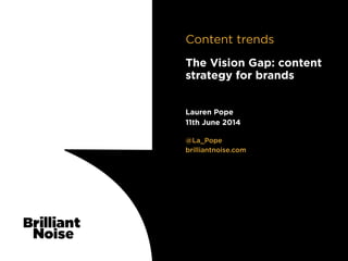 TextText@La_Pope
brilliantnoise.com
Lauren Pope
11th June 2014
The Vision Gap: content
strategy for brands
Content trends
 