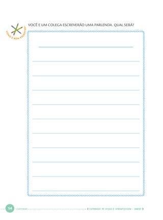 14 CADERNOS DE APOIO E APRENDIZAGEM · SMESP
COM
O
É BOM E S
CREVER! VOCÊ E UM COLEGA ESCREVERÃO UMA PARLENDA. QUAL SERÁ?
CATORZE
Port1ºAno.indd 14Port1ºAno.indd 14 9/16/10 10:27 AM9/16/10 10:27 AM
 