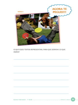 LÍNGUA PORTUGUESA · 1O
ANO 35
FOTO 3
AGORA TE
PEGUEI!!!
LASZLOBALOGH/REUTERS
O QUE ESSES TEXTOS REPRESENTAM, PARA QUE SERVEM E O QUE
DIZEM?
TRINTA E CINCO
Port1ºAno.indd 35Port1ºAno.indd 35 9/16/10 10:27 AM9/16/10 10:27 AM
 