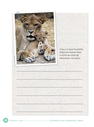 58 CADERNOS DE APOIO E APRENDIZAGEM · SMESP
STELLA E SEUS FILHOTES
PARECEM POSAR PARA
A FOTO NO ZOO DE
MAGLIASO, NA SUÍÇA.
REMYSTEINEGGER/REUTERS
CINQUENTA E OITO
Port1ºAno.indd 58Port1ºAno.indd 58 9/16/10 10:28 AM9/16/10 10:28 AM
 