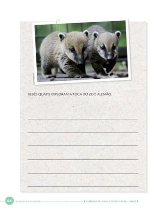 64 CADERNOS DE APOIO E APRENDIZAGEM · SMESP
BEBÊS QUATIS EXPLORAM A TOCA DO ZOO ALEMÃO.
NIGELTREBLIN/AFP
SESSENTA E QUATRO
Port1ºAno.indd 64Port1ºAno.indd 64 9/16/10 10:29 AM9/16/10 10:29 AM
 
