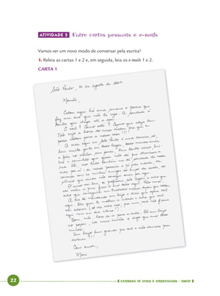22 CADERNOS DE APOIO E APRENDIZAGEM · SMESP
ATIVIDADE 5 Entre cartas pessoais e e-mails
Vamos ver um novo modo de conversar pela escrita!
1. Releia as cartas 1 e 2 e, em seguida, leia os e-mails 1 e 2.
CARTA 1CARTA 1
Port4ºAno.indd 22Port4ºAno.indd 22 9/16/10 11:30 AM9/16/10 11:30 AM
 