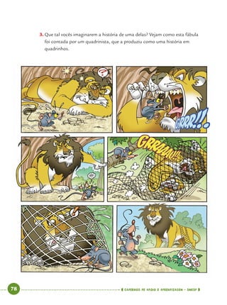 78 CADERNOS DE APOIO E APRENDIZAGEM · SMESP
3. Que tal vocês imaginarem a história de uma delas? Vejam como esta fábula
foi contada por um quadrinista, que a produziu como uma história em
quadrinhos.
Port4ºAno.indd 78Port4ºAno.indd 78 9/16/10 11:30 AM9/16/10 11:30 AM
 