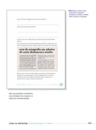 LIVRO DO PROFESSOR LÍNGUA PORTUGUESA · 3O
ANO 131
•P32 Revisar e editar o texto,
focalizando os aspectos
estudados na análise e reﬂexão
sobre a língua e a linguagem.
Além de possibilitar comentários,
esta atividade visa a explorar re-
lações de intertextualidade.
Port3ºAnoPROF.indd 131Port3ºAnoPROF.indd 131 9/16/10 11:00 AM9/16/10 11:00 AM
 
