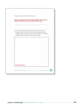 LIVRO DO PROFESSOR LÍNGUA PORTUGUESA · 3O
ANO 191
Cada cor representa um time do jogo queimada, assim como os
espaços especíﬁcos que devem ocupar durante o jogo.
Resposta pessoal
Port3ºAnoParte2PROF.indd 191Port3ºAnoParte2PROF.indd 191 9/16/10 11:17 AM9/16/10 11:17 AM
 